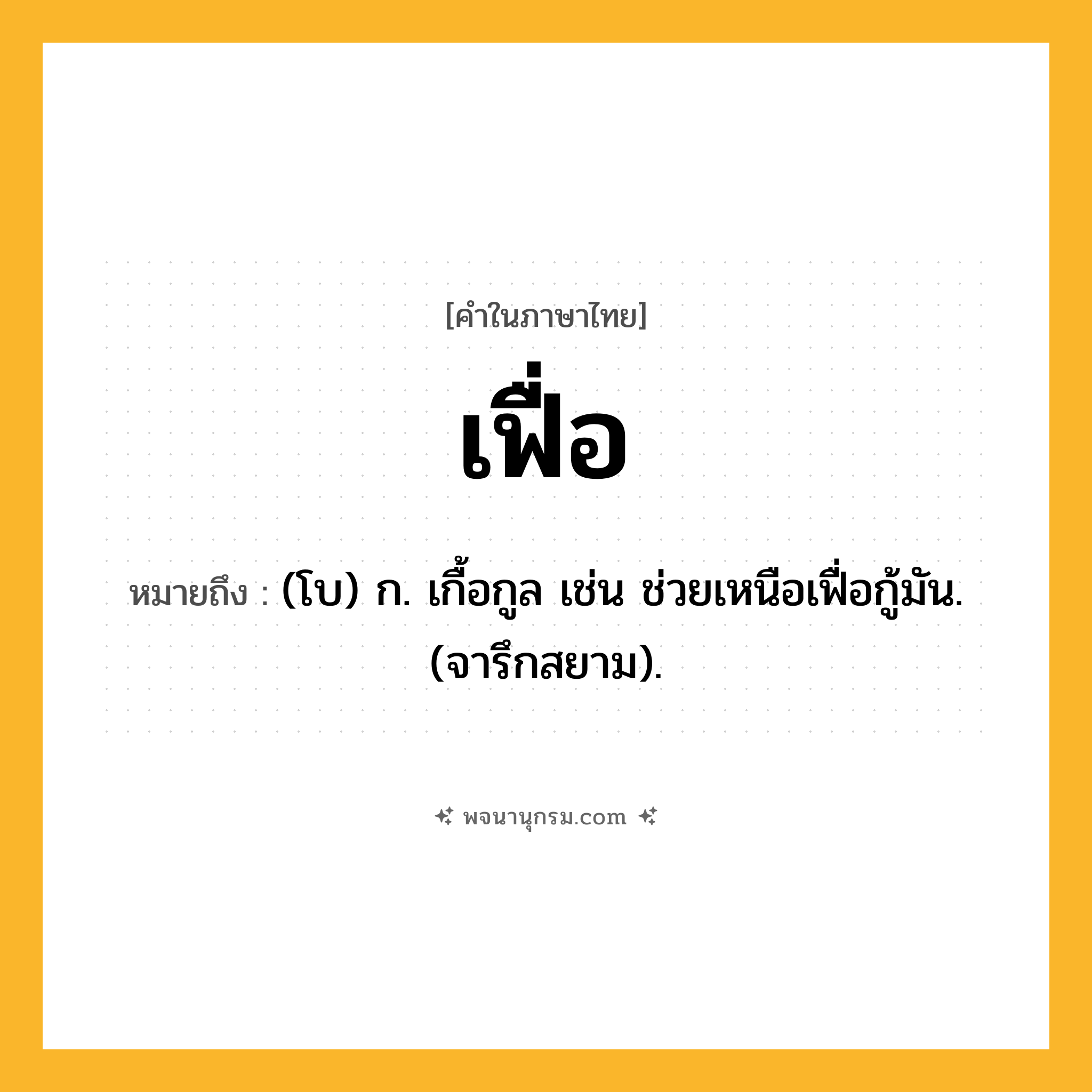 เฟื่อ ความหมาย หมายถึงอะไร?, คำในภาษาไทย เฟื่อ หมายถึง (โบ) ก. เกื้อกูล เช่น ช่วยเหนือเฟื่อกู้มัน. (จารึกสยาม).