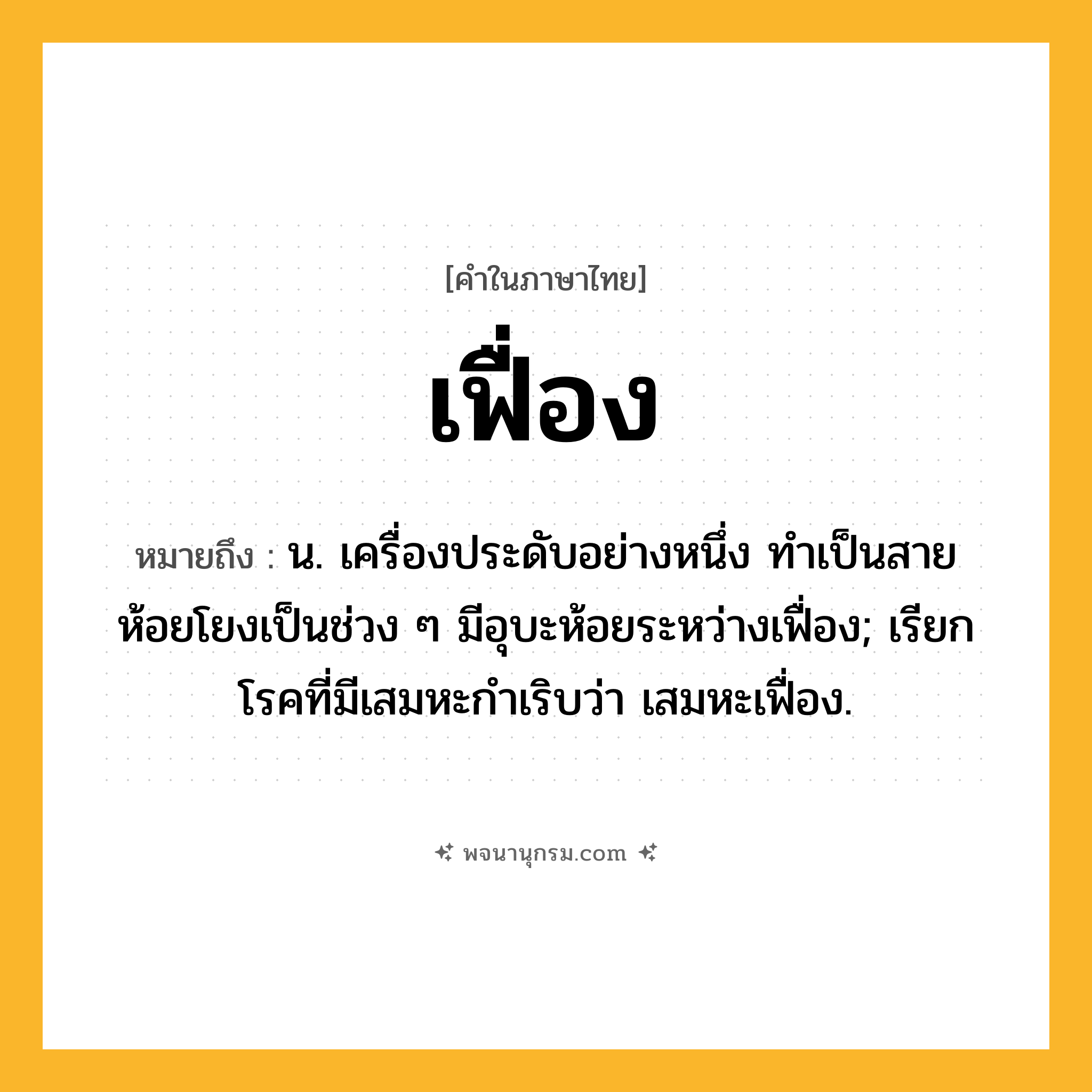 เฟื่อง ความหมาย หมายถึงอะไร?, คำในภาษาไทย เฟื่อง หมายถึง น. เครื่องประดับอย่างหนึ่ง ทำเป็นสายห้อยโยงเป็นช่วง ๆ มีอุบะห้อยระหว่างเฟื่อง; เรียกโรคที่มีเสมหะกําเริบว่า เสมหะเฟื่อง.