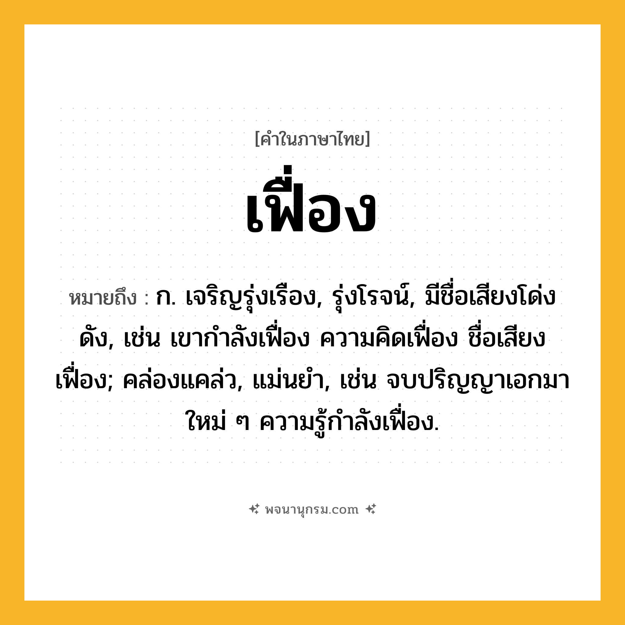 เฟื่อง ความหมาย หมายถึงอะไร?, คำในภาษาไทย เฟื่อง หมายถึง ก. เจริญรุ่งเรือง, รุ่งโรจน์, มีชื่อเสียงโด่งดัง, เช่น เขากำลังเฟื่อง ความคิดเฟื่อง ชื่อเสียงเฟื่อง; คล่องแคล่ว, แม่นยำ, เช่น จบปริญญาเอกมาใหม่ ๆ ความรู้กำลังเฟื่อง.