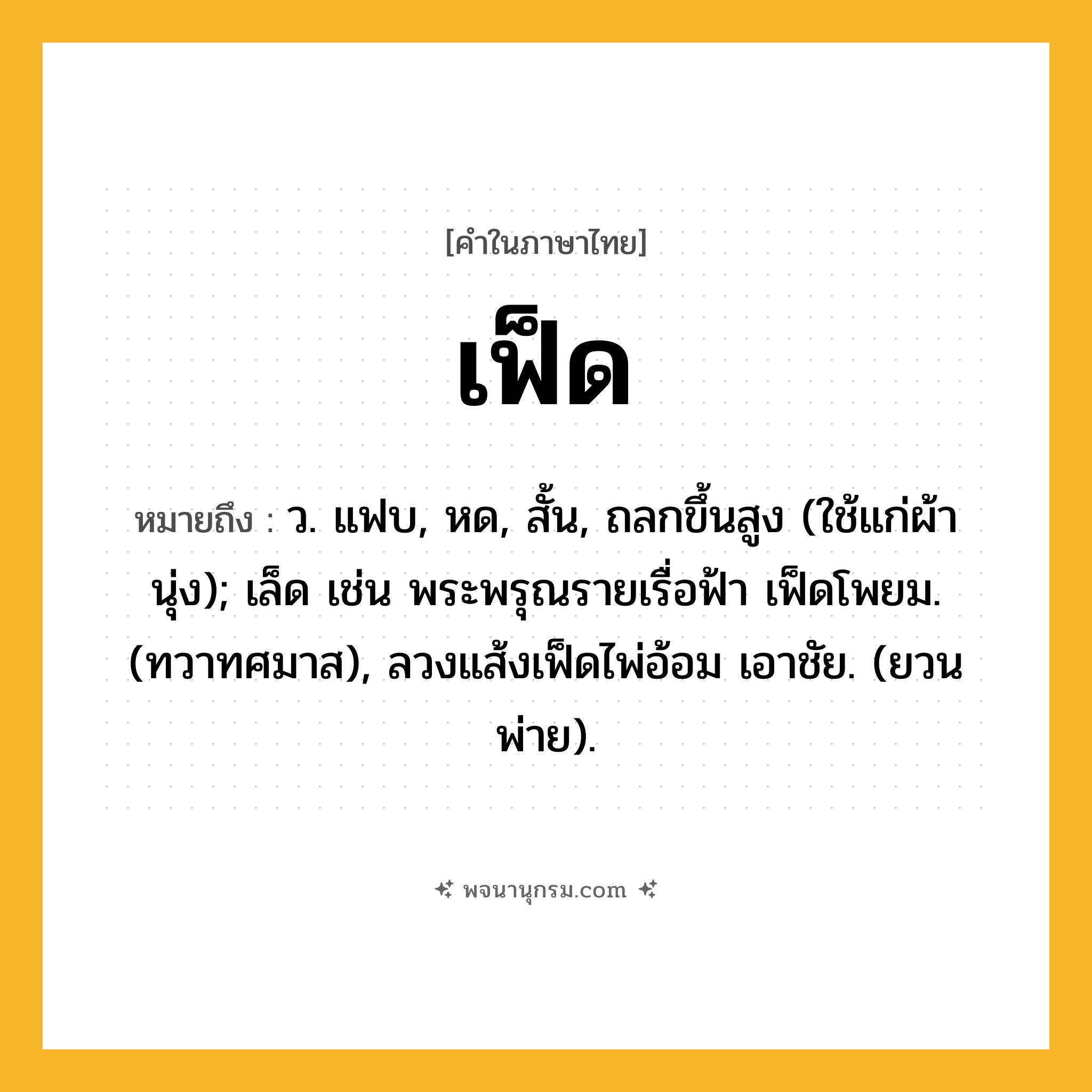 เฟ็ด ความหมาย หมายถึงอะไร?, คำในภาษาไทย เฟ็ด หมายถึง ว. แฟบ, หด, สั้น, ถลกขึ้นสูง (ใช้แก่ผ้านุ่ง); เล็ด เช่น พระพรุณรายเรื่อฟ้า เฟ็ดโพยม. (ทวาทศมาส), ลวงแส้งเฟ็ดไพ่อ้อม เอาชัย. (ยวนพ่าย).