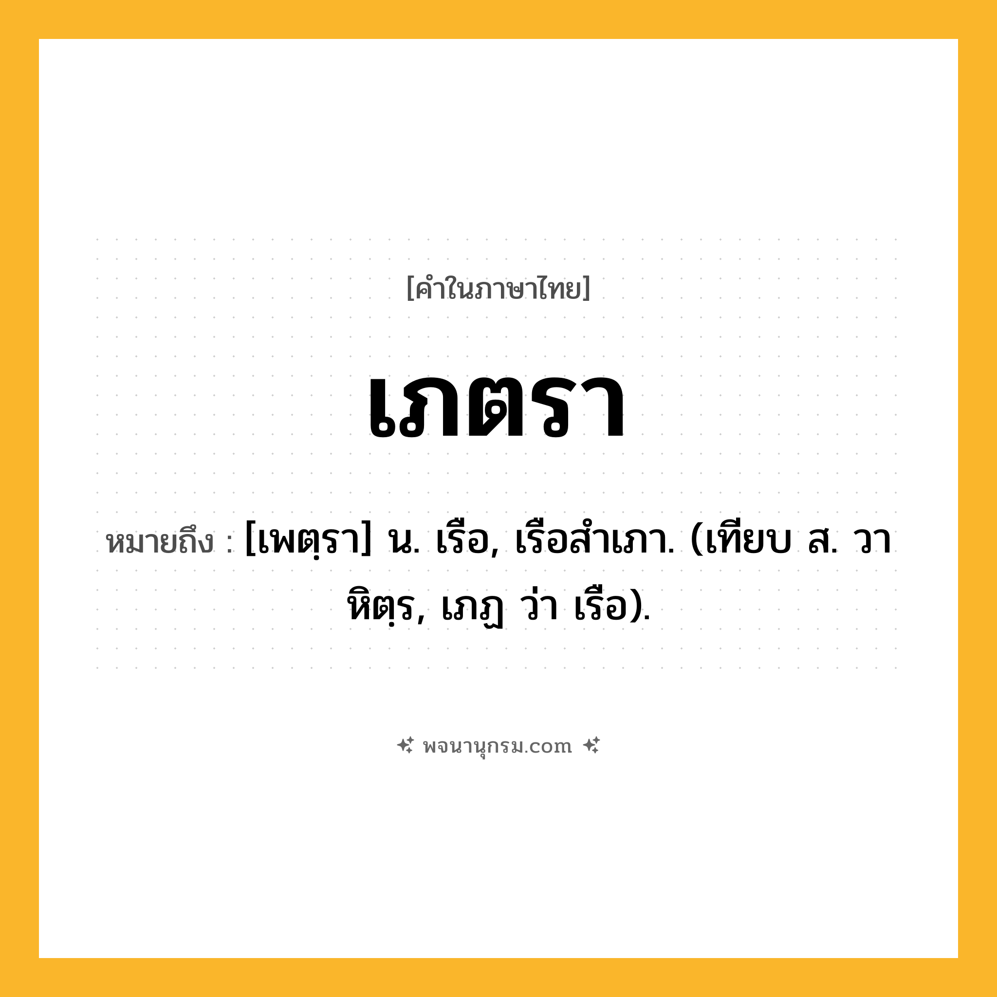 เภตรา ความหมาย หมายถึงอะไร?, คำในภาษาไทย เภตรา หมายถึง [เพตฺรา] น. เรือ, เรือสําเภา. (เทียบ ส. วาหิตฺร, เภฏ ว่า เรือ).