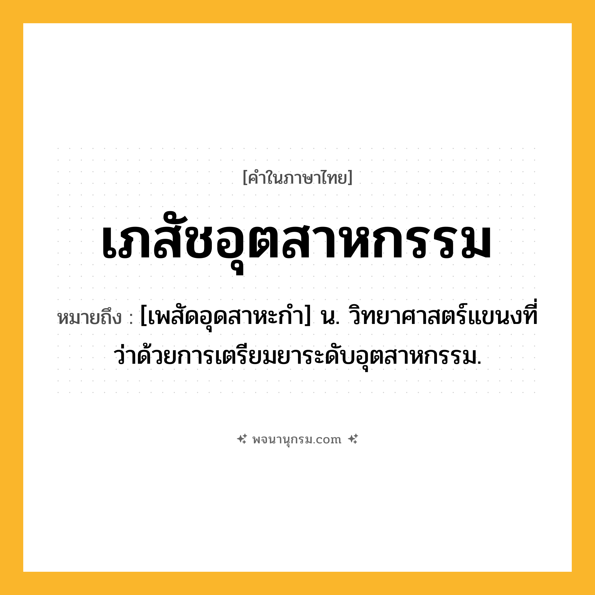 เภสัชอุตสาหกรรม ความหมาย หมายถึงอะไร?, คำในภาษาไทย เภสัชอุตสาหกรรม หมายถึง [เพสัดอุดสาหะกํา] น. วิทยาศาสตร์แขนงที่ว่าด้วยการเตรียมยาระดับอุตสาหกรรม.