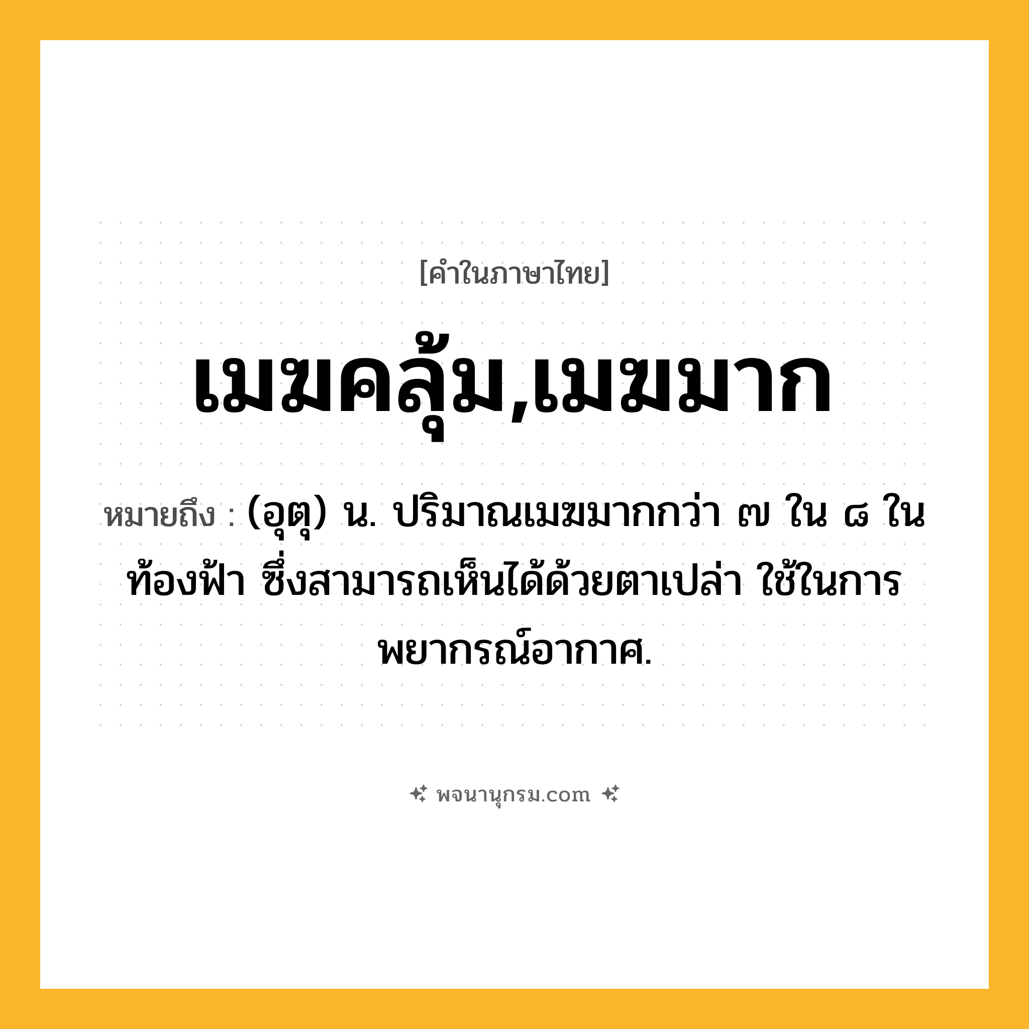 เมฆคลุ้ม,เมฆมาก ความหมาย หมายถึงอะไร?, คำในภาษาไทย เมฆคลุ้ม,เมฆมาก หมายถึง (อุตุ) น. ปริมาณเมฆมากกว่า ๗ ใน ๘ ในท้องฟ้า ซึ่งสามารถเห็นได้ด้วยตาเปล่า ใช้ในการพยากรณ์อากาศ.