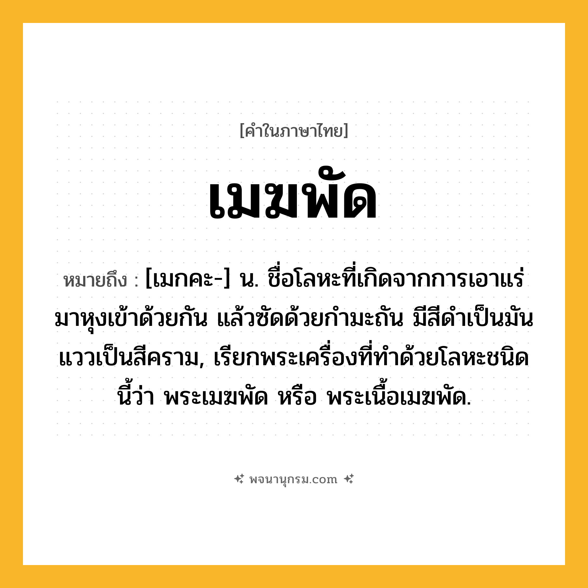 เมฆพัด ความหมาย หมายถึงอะไร?, คำในภาษาไทย เมฆพัด หมายถึง [เมกคะ-] น. ชื่อโลหะที่เกิดจากการเอาแร่มาหุงเข้าด้วยกัน แล้วซัดด้วยกํามะถัน มีสีดําเป็นมัน แววเป็นสีคราม, เรียกพระเครื่องที่ทําด้วยโลหะชนิดนี้ว่า พระเมฆพัด หรือ พระเนื้อเมฆพัด.