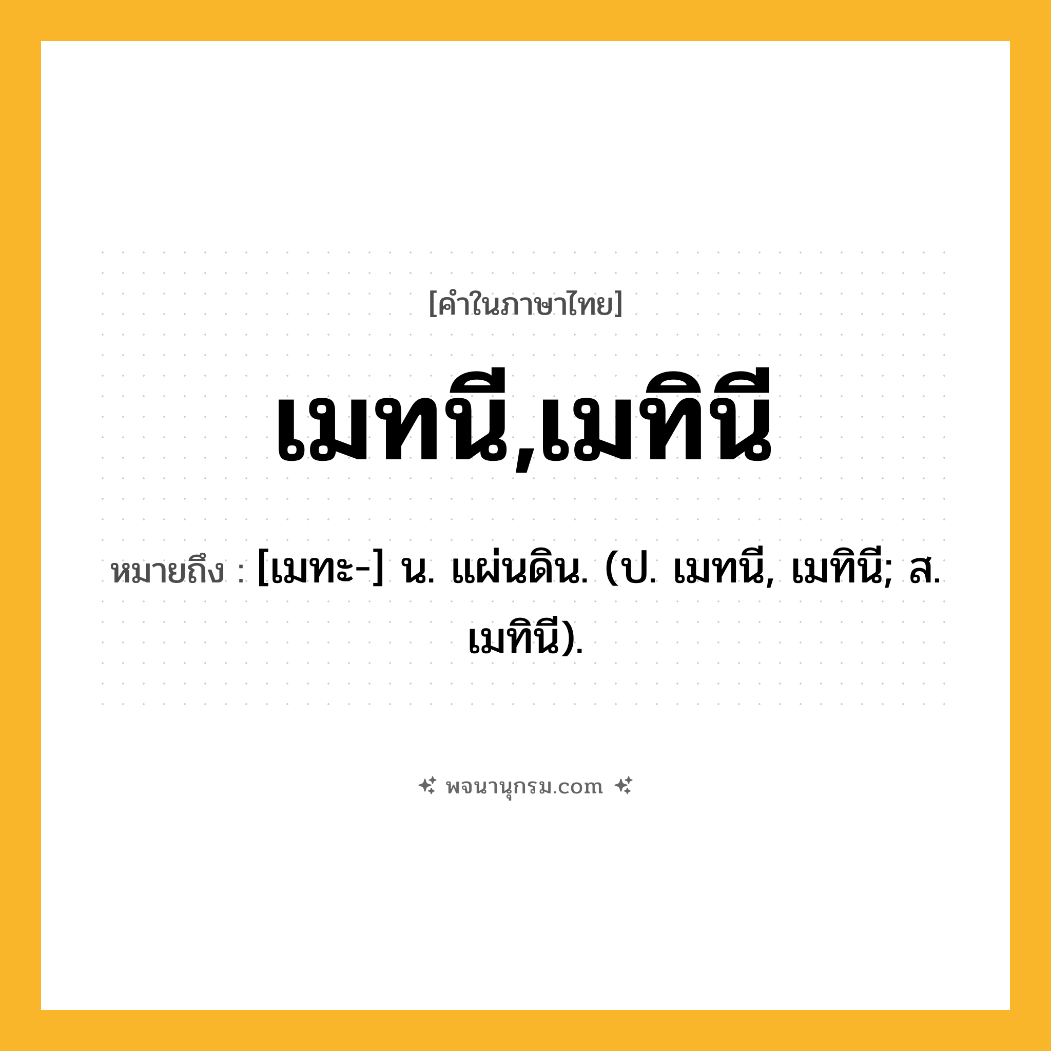 เมทนี,เมทินี ความหมาย หมายถึงอะไร?, คำในภาษาไทย เมทนี,เมทินี หมายถึง [เมทะ-] น. แผ่นดิน. (ป. เมทนี, เมทินี; ส. เมทินี).