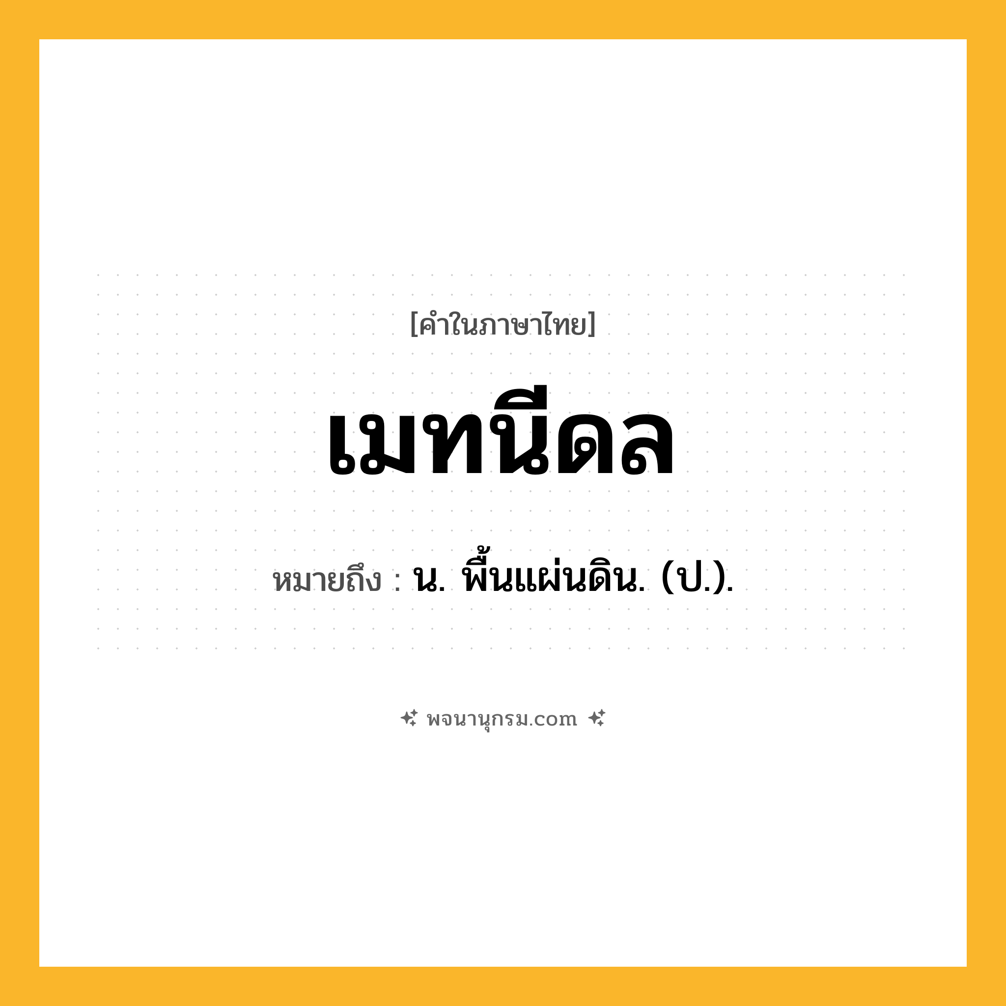 เมทนีดล ความหมาย หมายถึงอะไร?, คำในภาษาไทย เมทนีดล หมายถึง น. พื้นแผ่นดิน. (ป.).