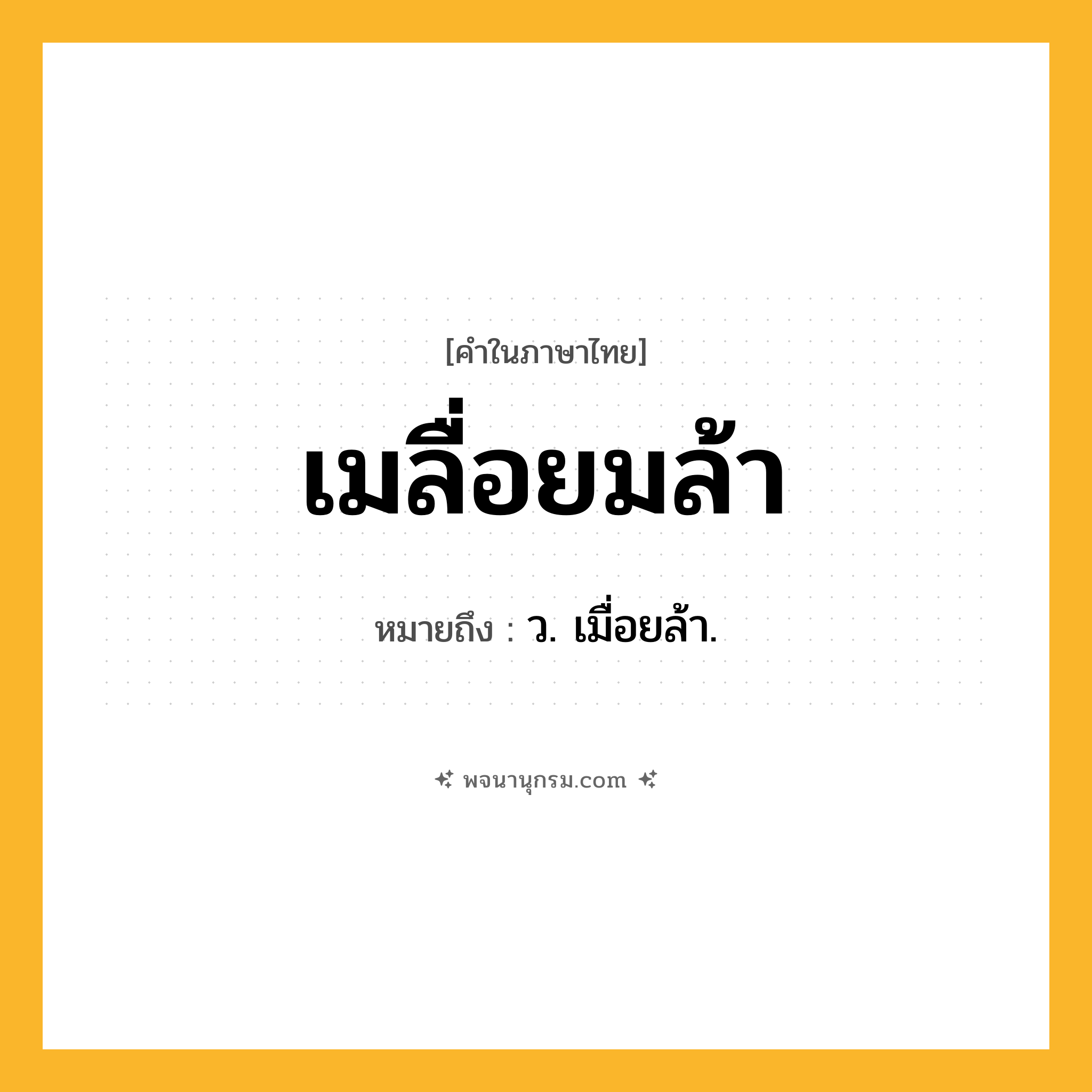 เมลื่อยมล้า ความหมาย หมายถึงอะไร?, คำในภาษาไทย เมลื่อยมล้า หมายถึง ว. เมื่อยล้า.