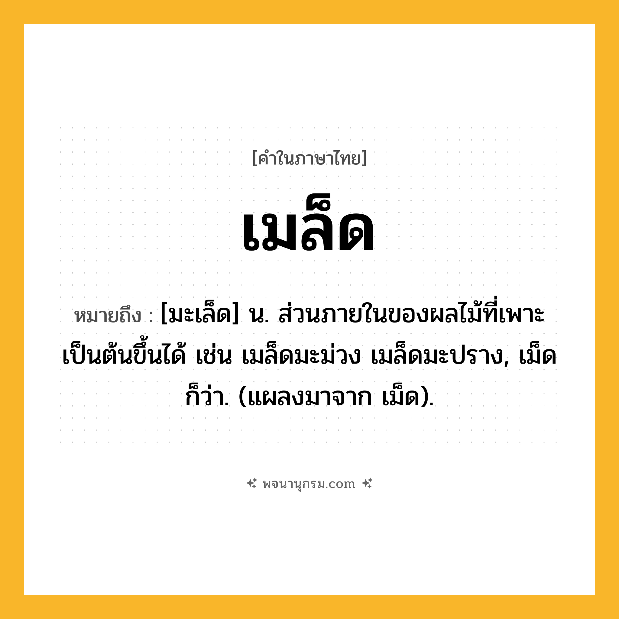เมล็ด ความหมาย หมายถึงอะไร?, คำในภาษาไทย เมล็ด หมายถึง [มะเล็ด] น. ส่วนภายในของผลไม้ที่เพาะเป็นต้นขึ้นได้ เช่น เมล็ดมะม่วง เมล็ดมะปราง, เม็ด ก็ว่า. (แผลงมาจาก เม็ด).