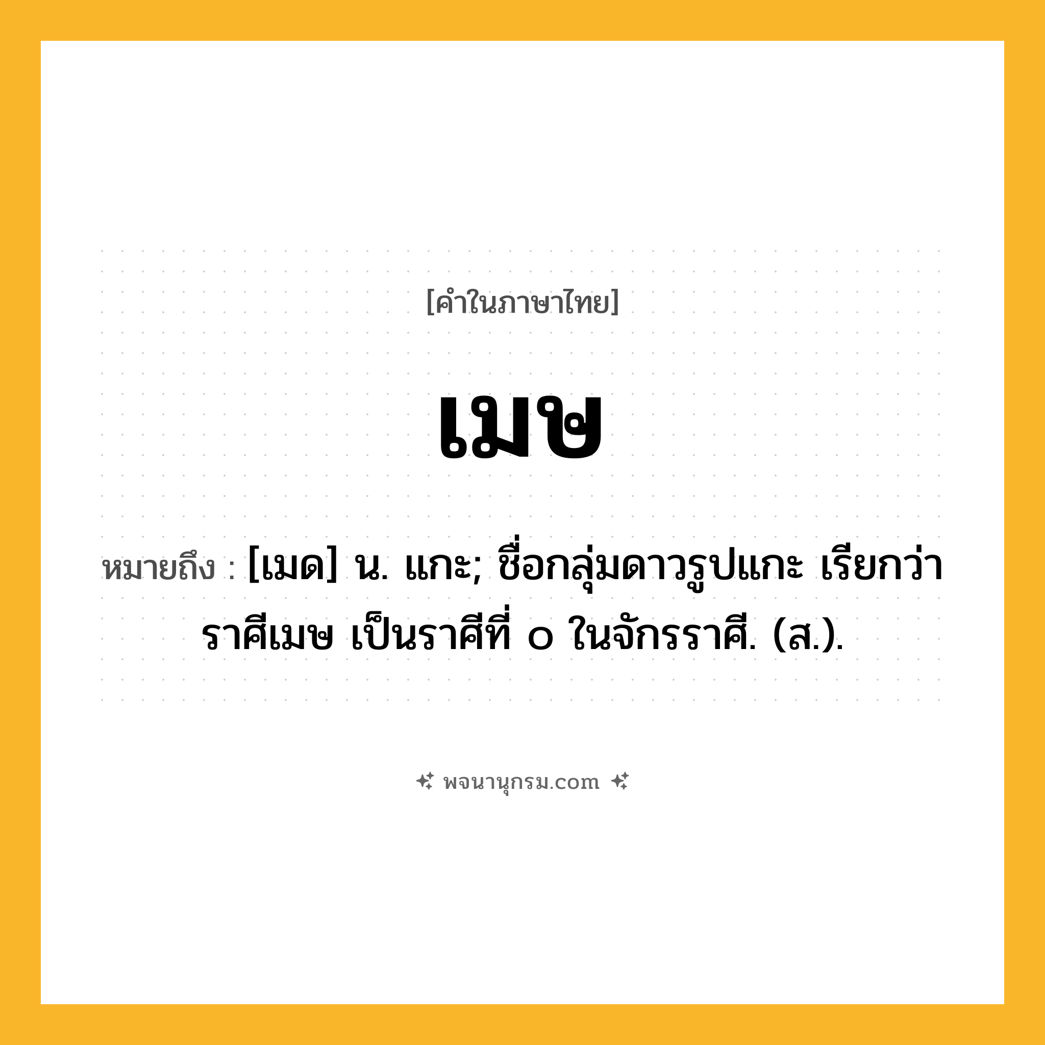 เมษ ความหมาย หมายถึงอะไร?, คำในภาษาไทย เมษ หมายถึง [เมด] น. แกะ; ชื่อกลุ่มดาวรูปแกะ เรียกว่า ราศีเมษ เป็นราศีที่ ๐ ในจักรราศี. (ส.).