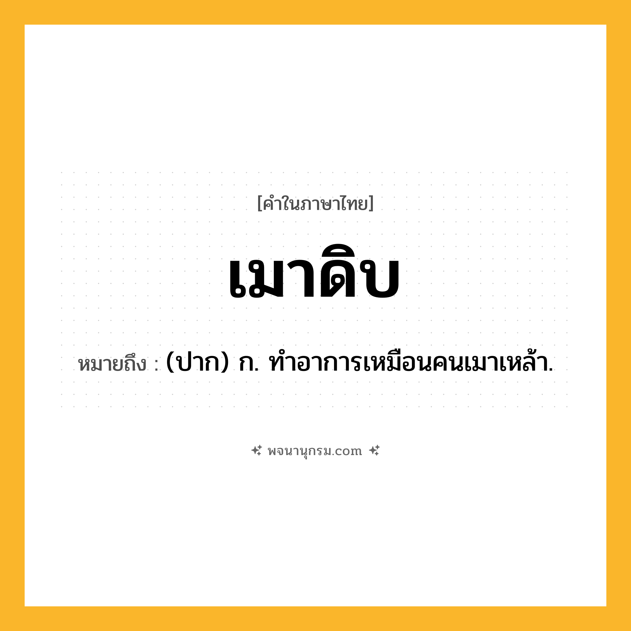 เมาดิบ ความหมาย หมายถึงอะไร?, คำในภาษาไทย เมาดิบ หมายถึง (ปาก) ก. ทําอาการเหมือนคนเมาเหล้า.