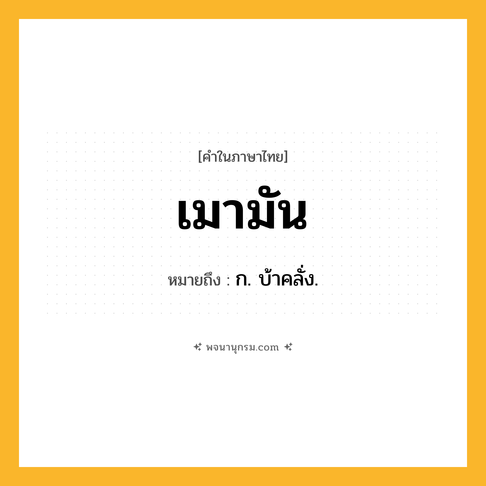 เมามัน ความหมาย หมายถึงอะไร?, คำในภาษาไทย เมามัน หมายถึง ก. บ้าคลั่ง.