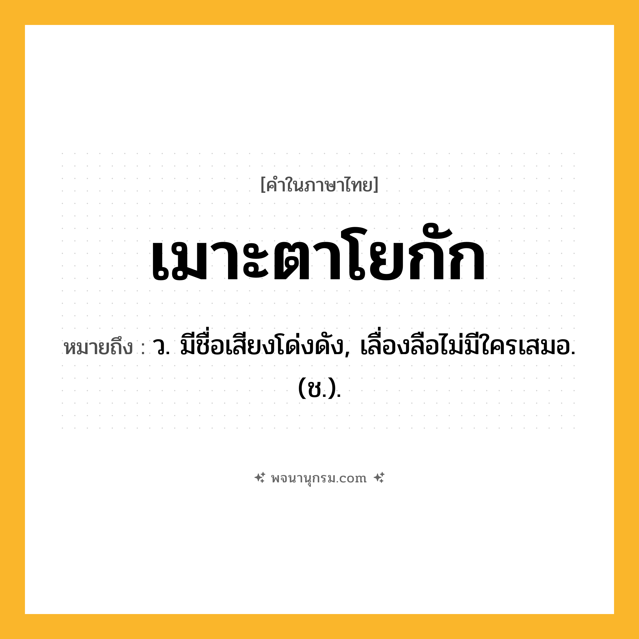 เมาะตาโยกัก ความหมาย หมายถึงอะไร?, คำในภาษาไทย เมาะตาโยกัก หมายถึง ว. มีชื่อเสียงโด่งดัง, เลื่องลือไม่มีใครเสมอ. (ช.).