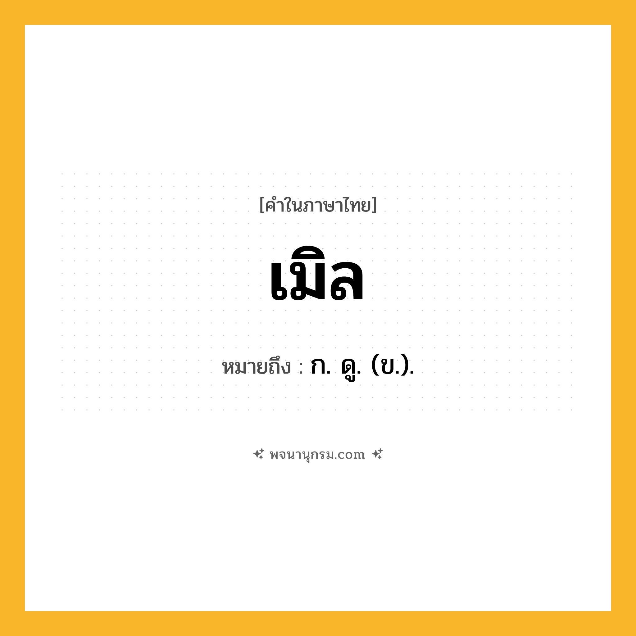 เมิล ความหมาย หมายถึงอะไร?, คำในภาษาไทย เมิล หมายถึง ก. ดู. (ข.).