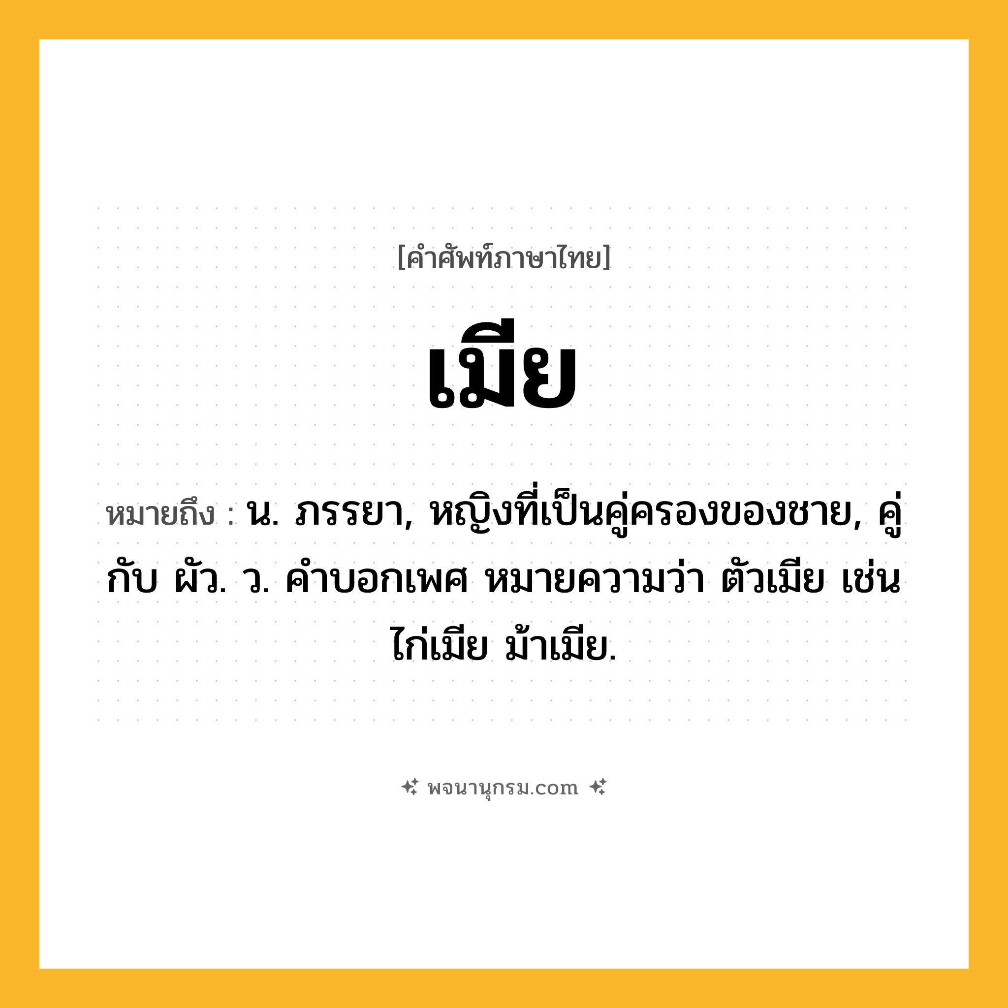 เมีย ความหมาย หมายถึงอะไร?, คำในภาษาไทย เมีย หมายถึง น. ภรรยา, หญิงที่เป็นคู่ครองของชาย, คู่กับ ผัว. ว. คําบอกเพศ หมายความว่า ตัวเมีย เช่น ไก่เมีย ม้าเมีย.