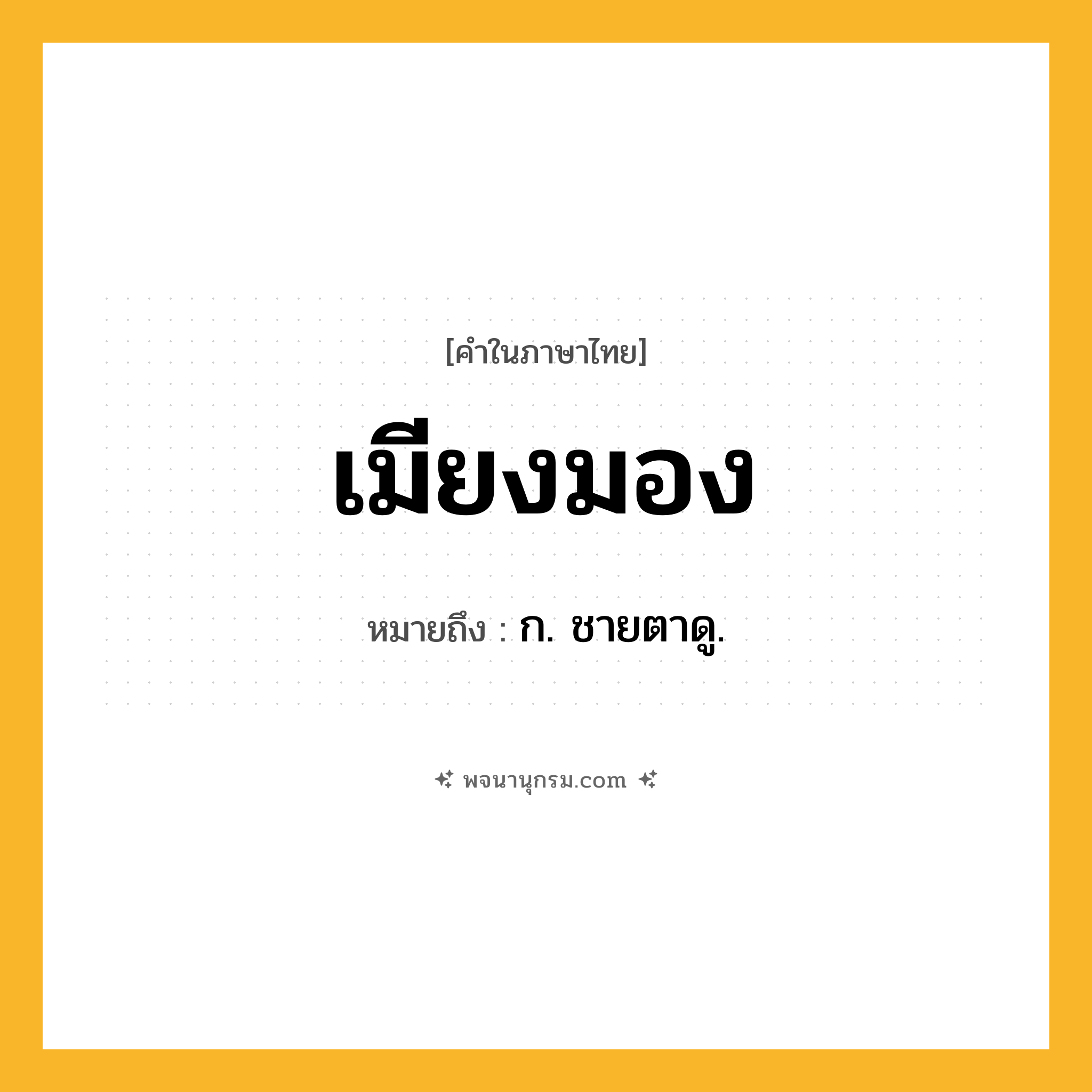 เมียงมอง ความหมาย หมายถึงอะไร?, คำในภาษาไทย เมียงมอง หมายถึง ก. ชายตาดู.