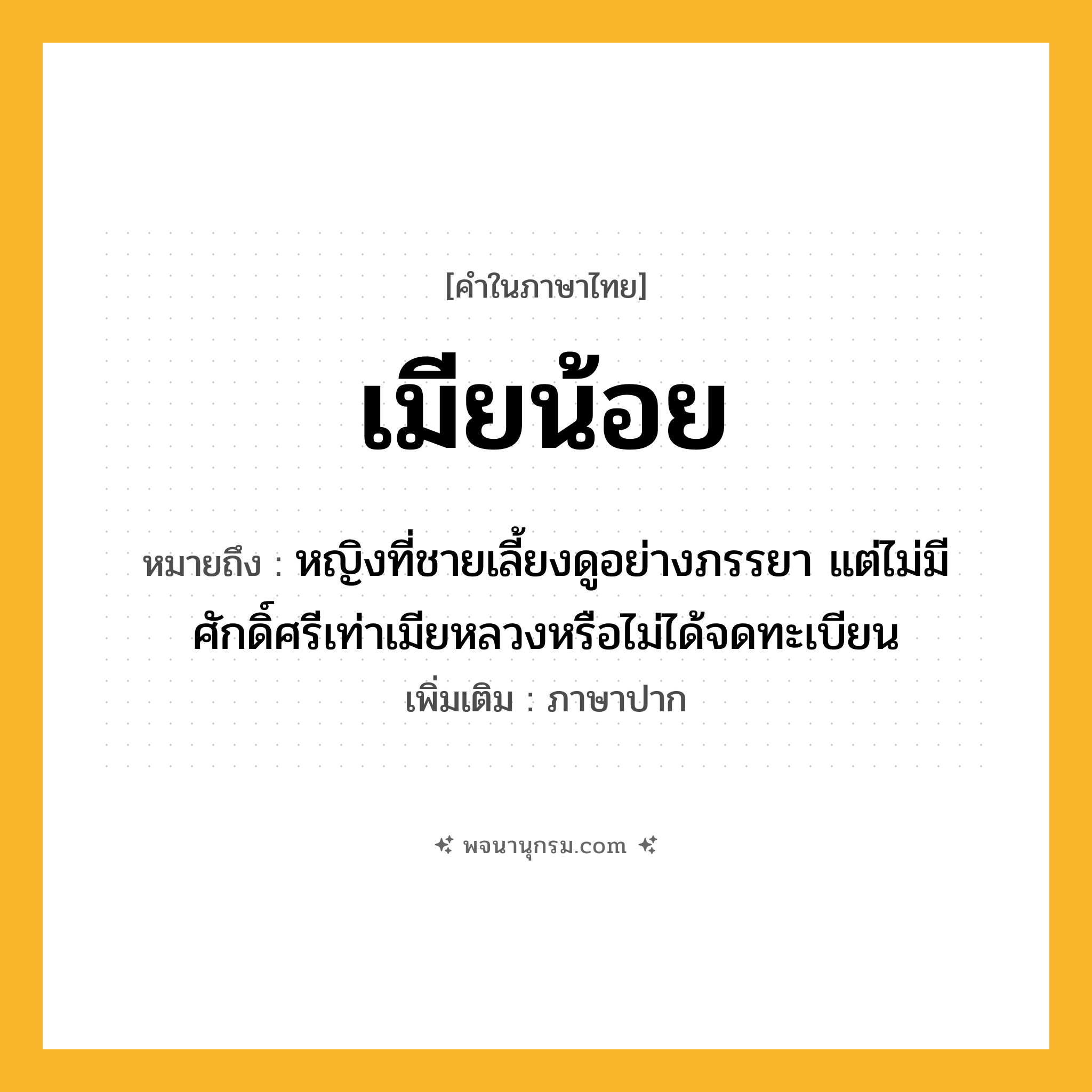 เมียน้อย ความหมาย หมายถึงอะไร? คำศัพท์ในกลุ่มประเภท คำนาม, คำในภาษาไทย เมียน้อย หมายถึง หญิงที่ชายเลี้ยงดูอย่างภรรยา แต่ไม่มีศักดิ์ศรีเท่าเมียหลวงหรือไม่ได้จดทะเบียน ประเภท คำนาม เพิ่มเติม ภาษาปาก หมวด คำนาม