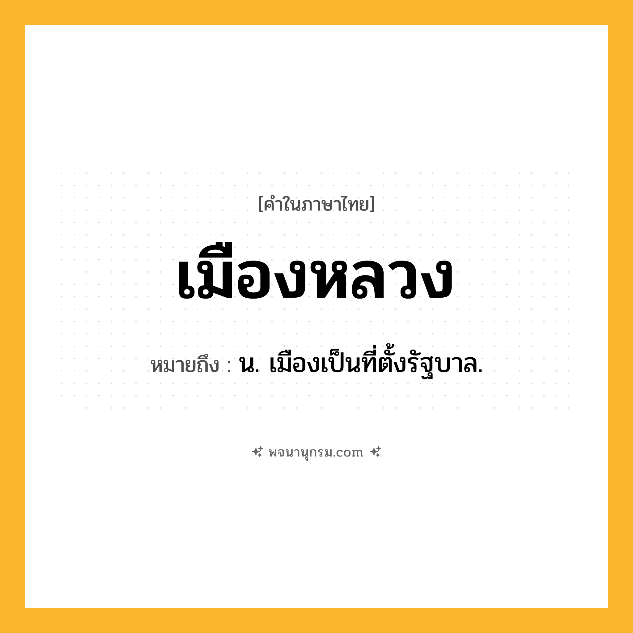 เมืองหลวง ความหมาย หมายถึงอะไร?, คำในภาษาไทย เมืองหลวง หมายถึง น. เมืองเป็นที่ตั้งรัฐบาล.
