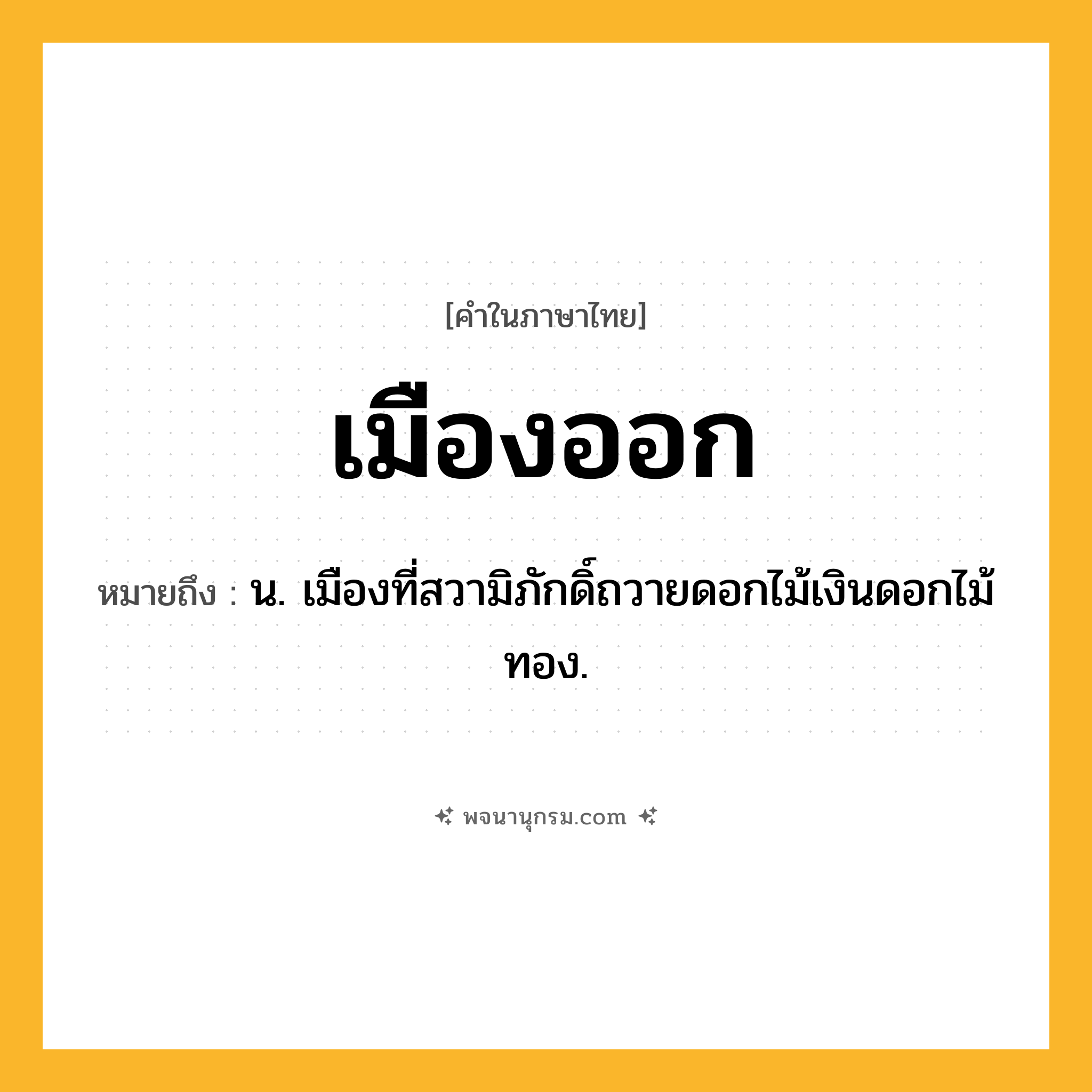 เมืองออก ความหมาย หมายถึงอะไร?, คำในภาษาไทย เมืองออก หมายถึง น. เมืองที่สวามิภักดิ์ถวายดอกไม้เงินดอกไม้ทอง.