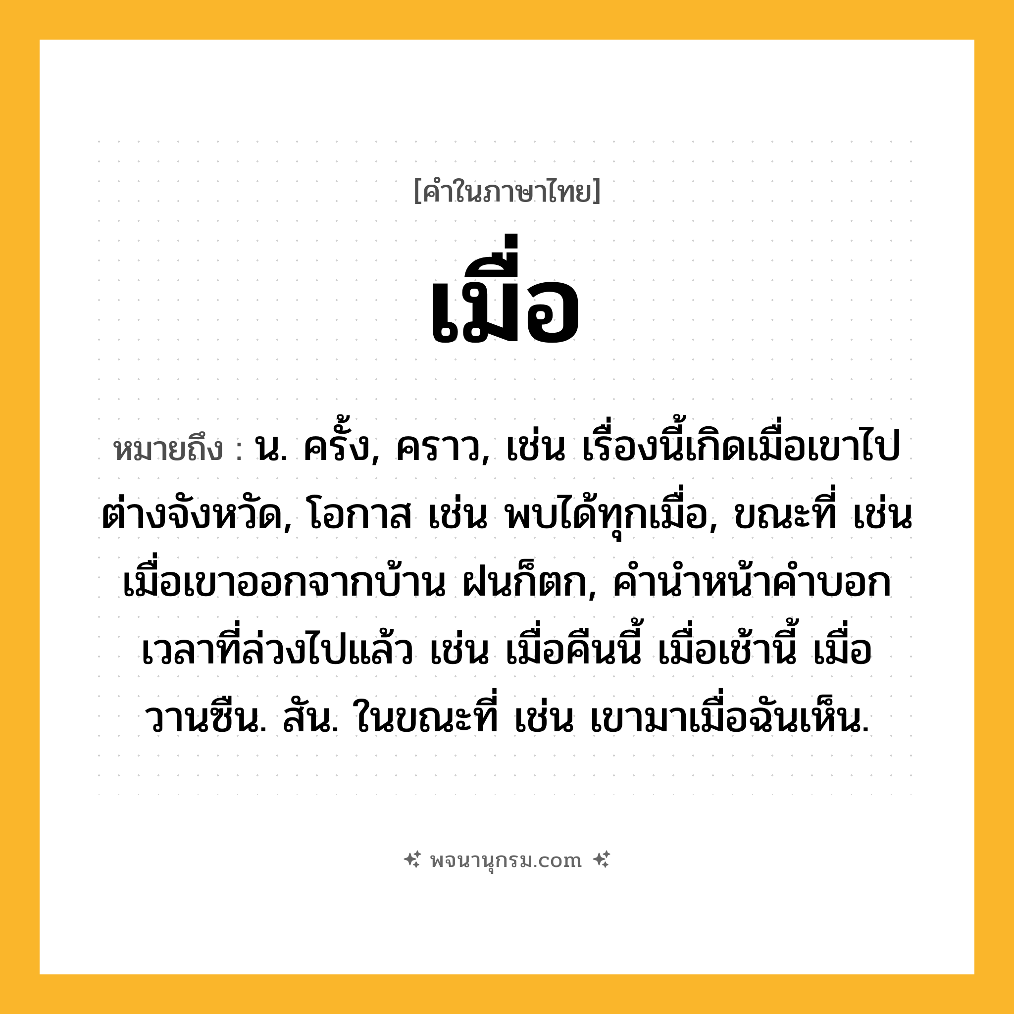 เมื่อ ความหมาย หมายถึงอะไร?, คำในภาษาไทย เมื่อ หมายถึง น. ครั้ง, คราว, เช่น เรื่องนี้เกิดเมื่อเขาไปต่างจังหวัด, โอกาส เช่น พบได้ทุกเมื่อ, ขณะที่ เช่น เมื่อเขาออกจากบ้าน ฝนก็ตก, คำนำหน้าคำบอกเวลาที่ล่วงไปแล้ว เช่น เมื่อคืนนี้ เมื่อเช้านี้ เมื่อวานซืน. สัน. ในขณะที่ เช่น เขามาเมื่อฉันเห็น.