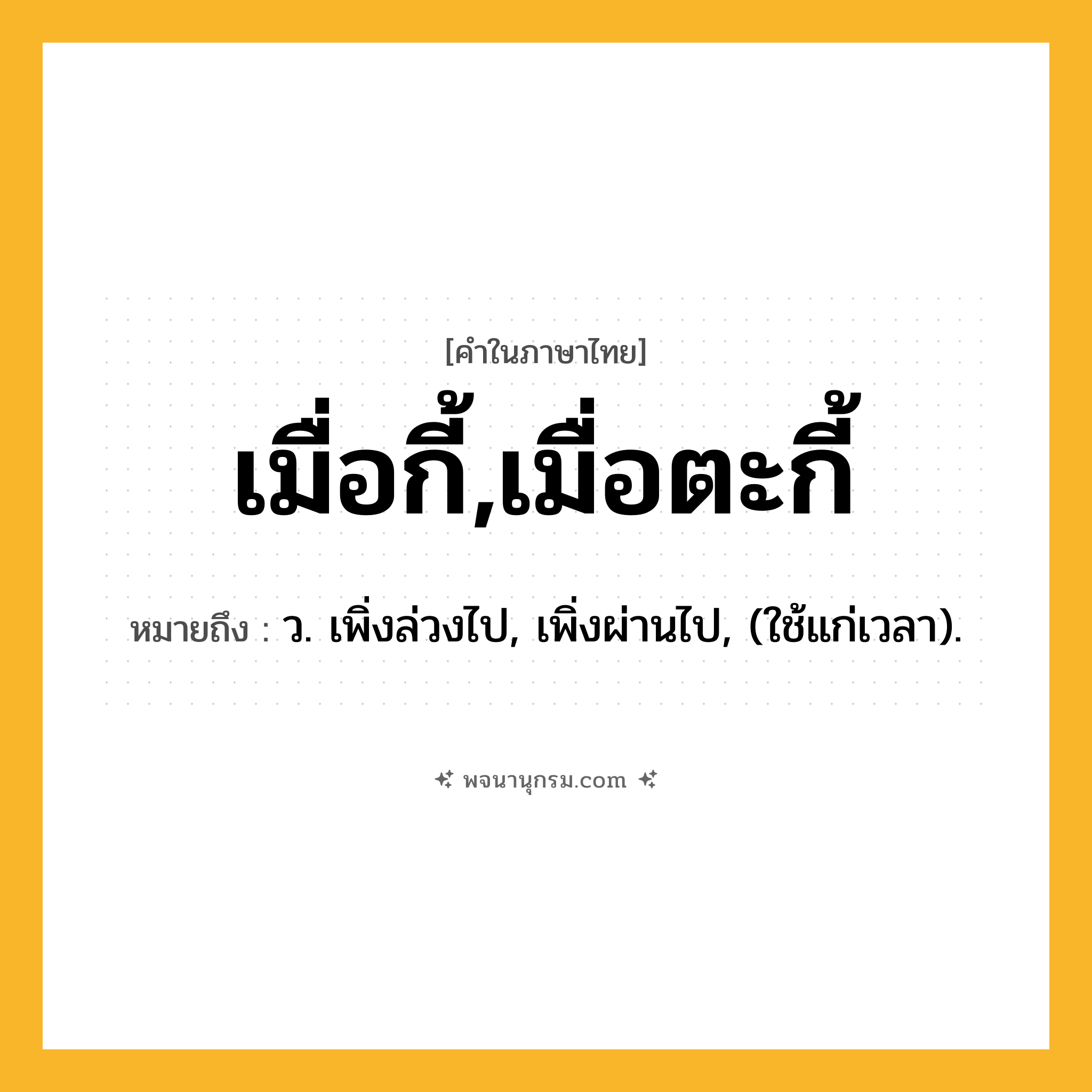 เมื่อกี้,เมื่อตะกี้ ความหมาย หมายถึงอะไร?, คำในภาษาไทย เมื่อกี้,เมื่อตะกี้ หมายถึง ว. เพิ่งล่วงไป, เพิ่งผ่านไป, (ใช้แก่เวลา).