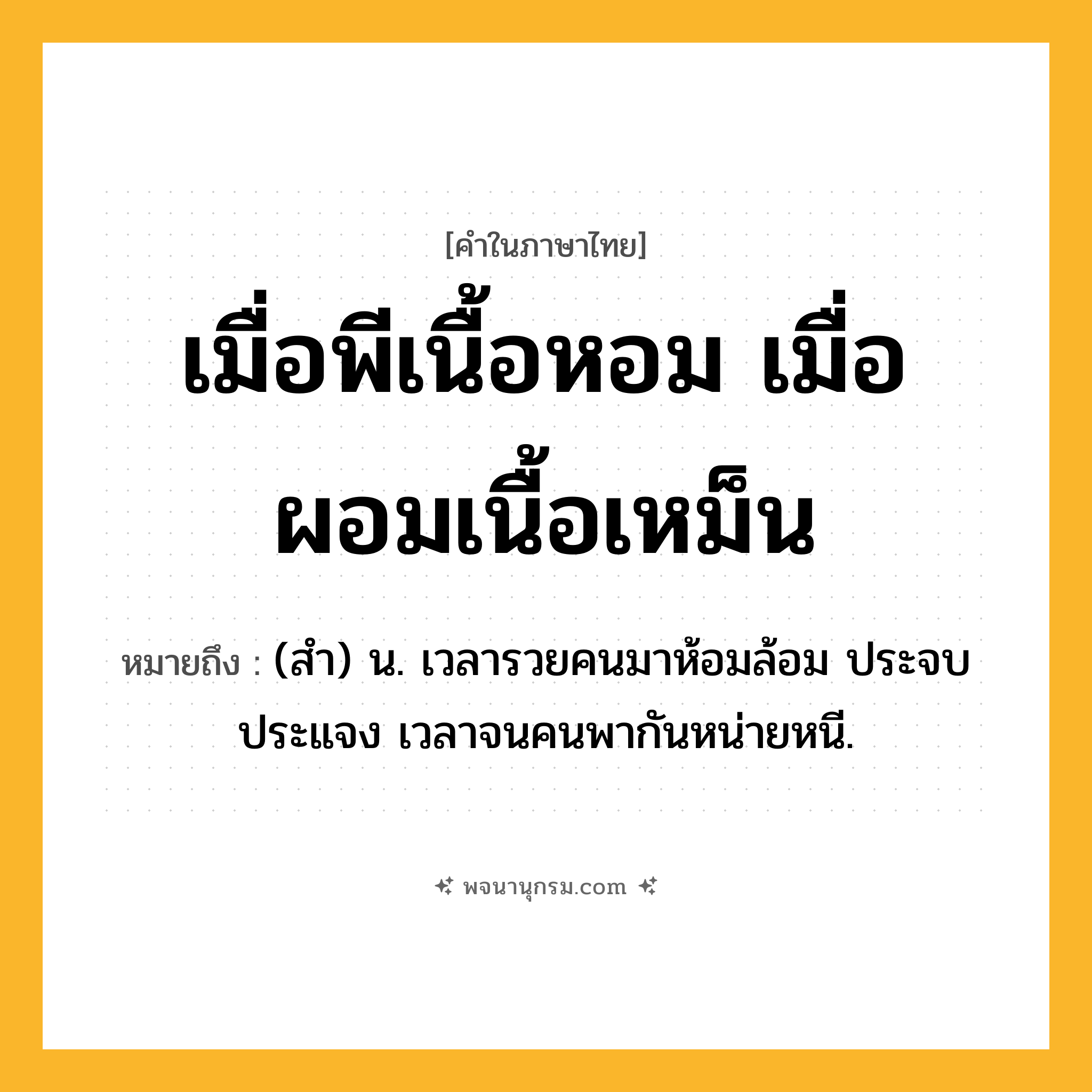 เมื่อพีเนื้อหอม เมื่อผอมเนื้อเหม็น ความหมาย หมายถึงอะไร?, คำในภาษาไทย เมื่อพีเนื้อหอม เมื่อผอมเนื้อเหม็น หมายถึง (สํา) น. เวลารวยคนมาห้อมล้อม ประจบประแจง เวลาจนคนพากันหน่ายหนี.