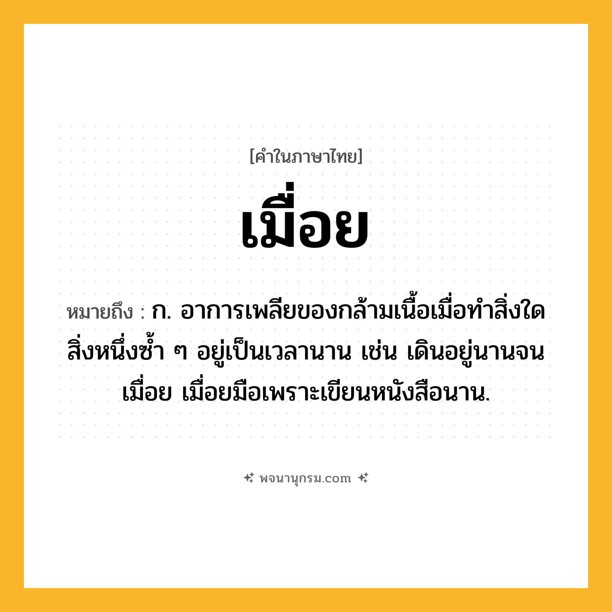 เมื่อย ความหมาย หมายถึงอะไร?, คำในภาษาไทย เมื่อย หมายถึง ก. อาการเพลียของกล้ามเนื้อเมื่อทำสิ่งใดสิ่งหนึ่งซ้ำ ๆ อยู่เป็นเวลานาน เช่น เดินอยู่นานจนเมื่อย เมื่อยมือเพราะเขียนหนังสือนาน.