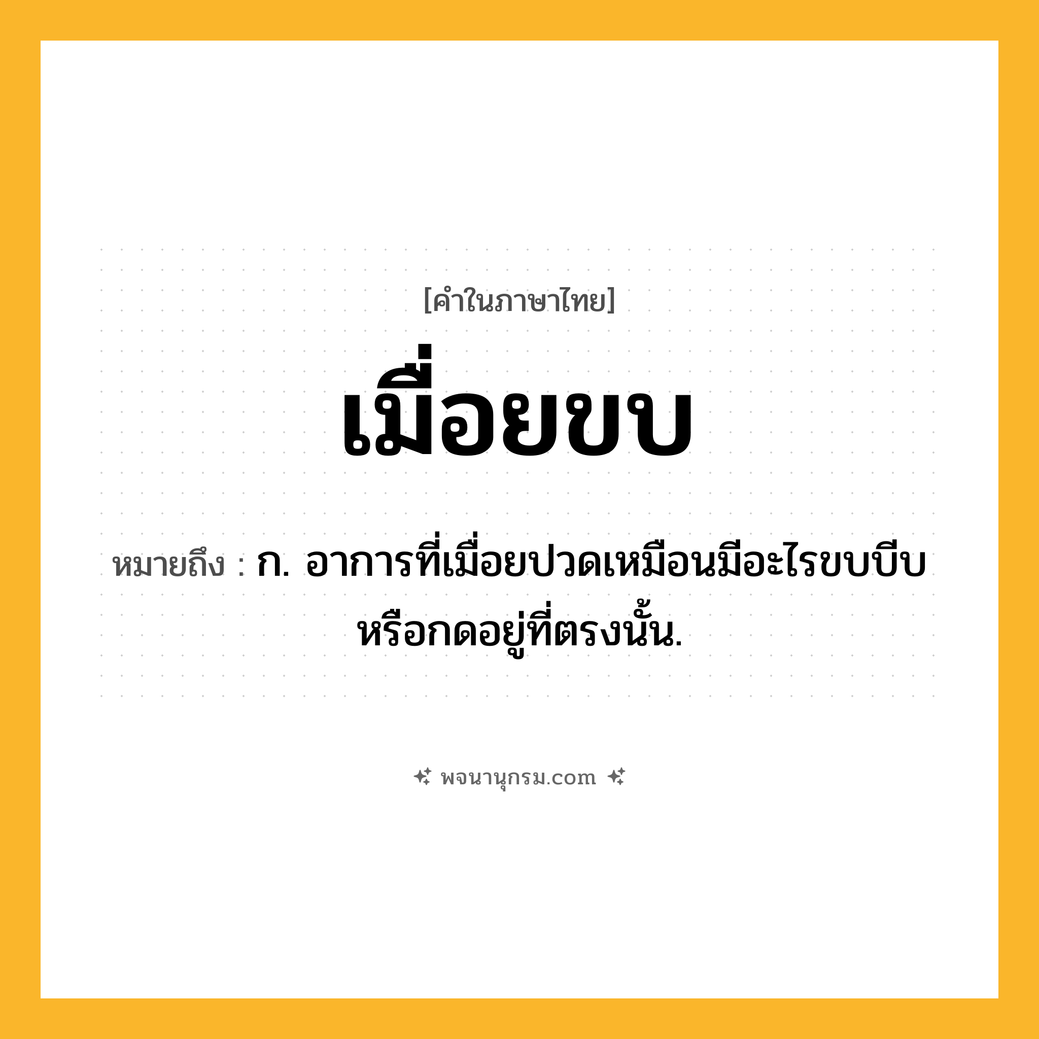 เมื่อยขบ ความหมาย หมายถึงอะไร?, คำในภาษาไทย เมื่อยขบ หมายถึง ก. อาการที่เมื่อยปวดเหมือนมีอะไรขบบีบ หรือกดอยู่ที่ตรงนั้น.