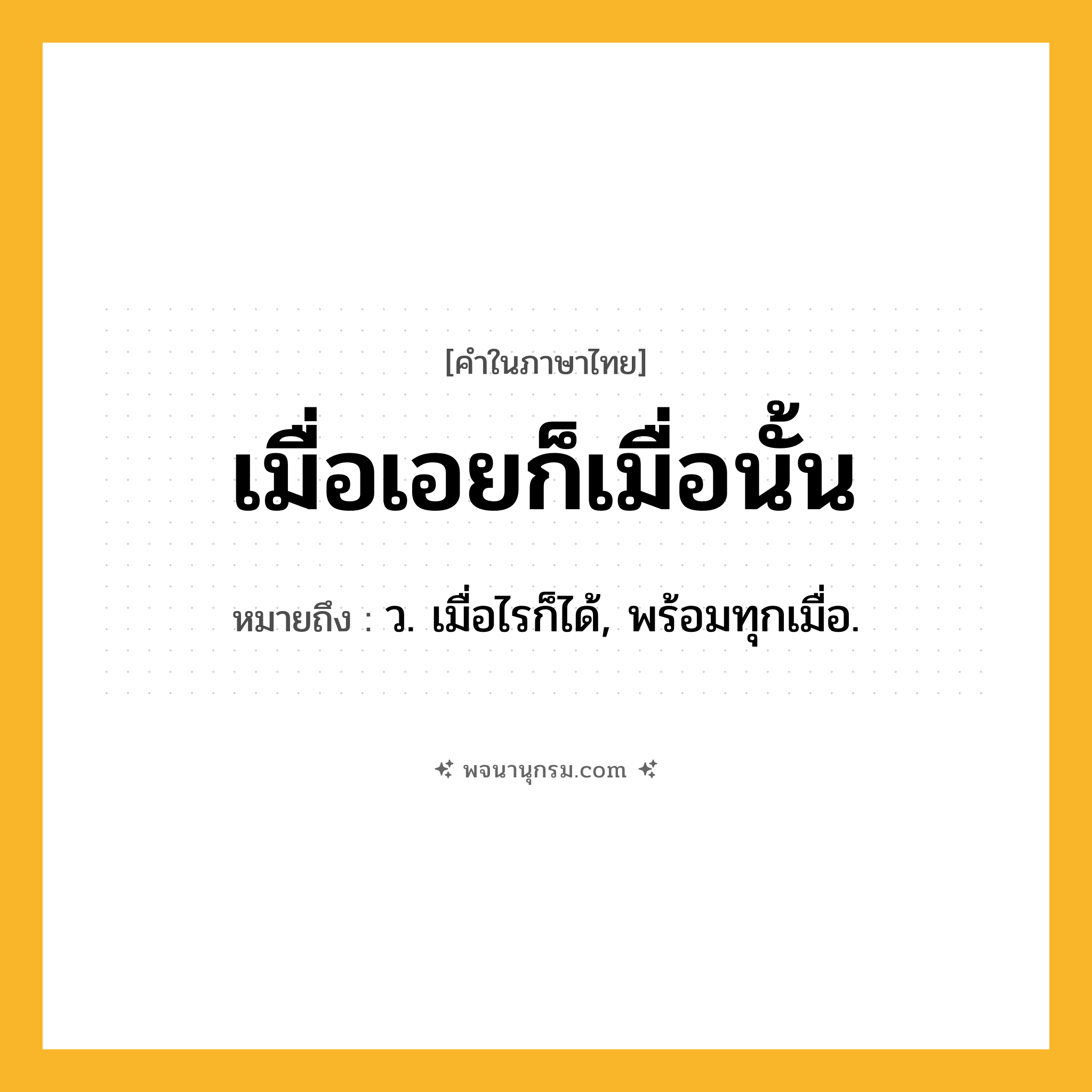 เมื่อเอยก็เมื่อนั้น ความหมาย หมายถึงอะไร?, คำในภาษาไทย เมื่อเอยก็เมื่อนั้น หมายถึง ว. เมื่อไรก็ได้, พร้อมทุกเมื่อ.