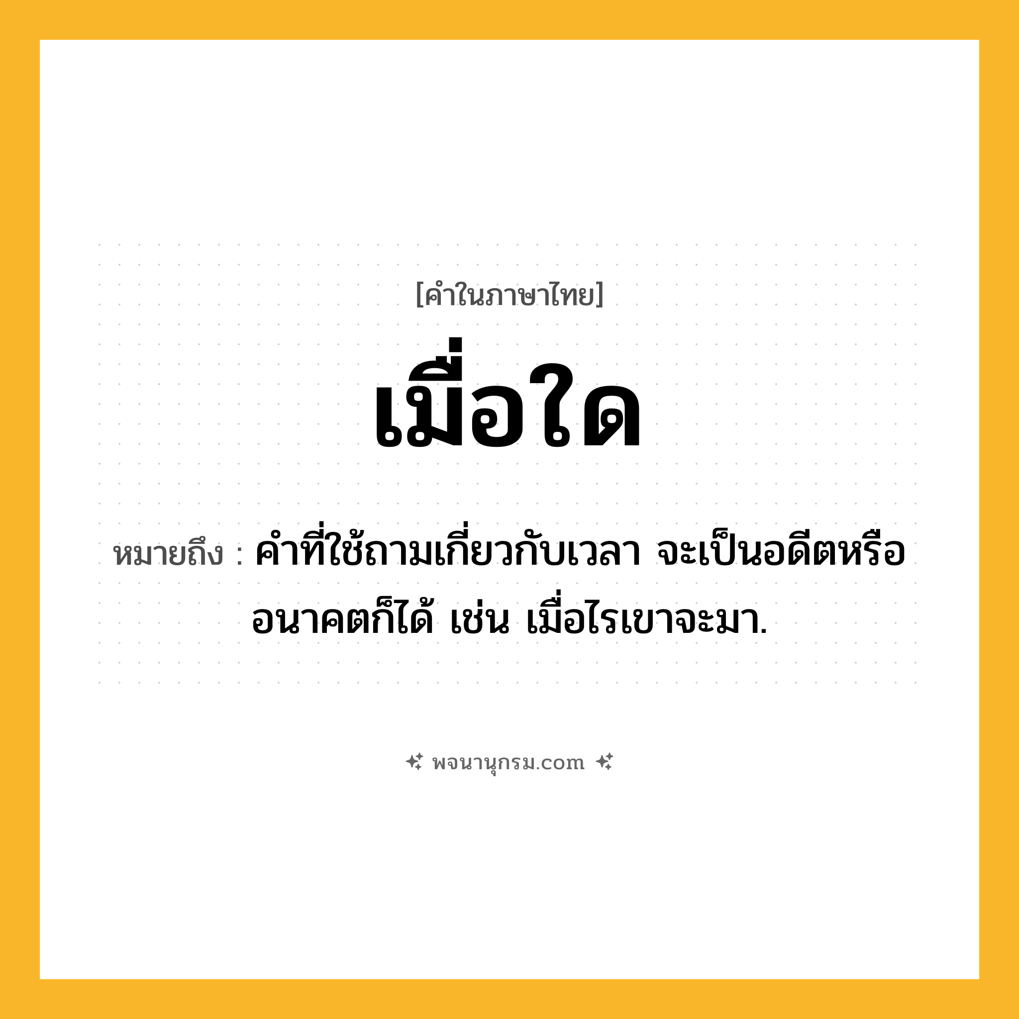 เมื่อใด ความหมาย หมายถึงอะไร?, คำในภาษาไทย เมื่อใด หมายถึง คำที่ใช้ถามเกี่ยวกับเวลา จะเป็นอดีตหรืออนาคตก็ได้ เช่น เมื่อไรเขาจะมา.