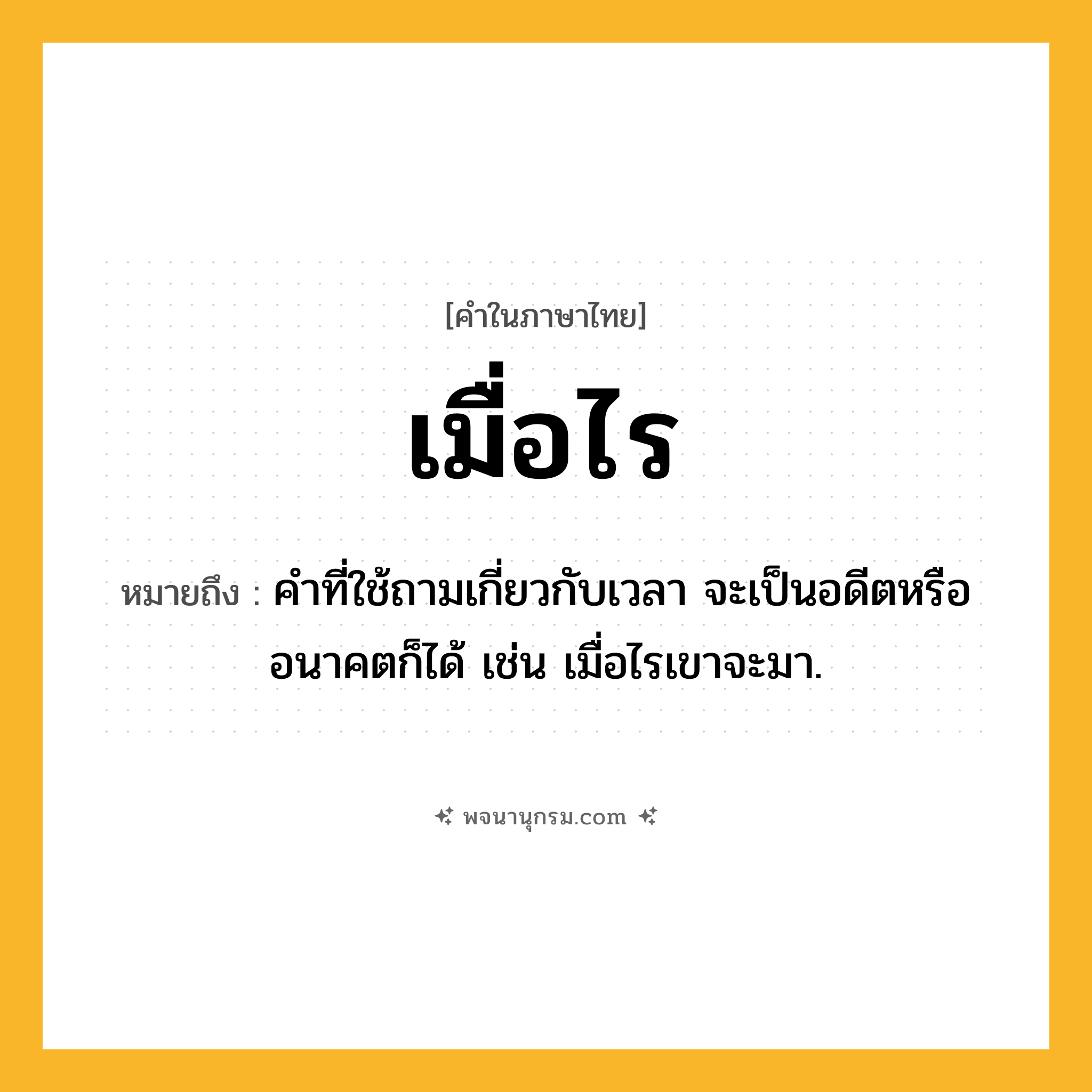 เมื่อไร ความหมาย หมายถึงอะไร?, คำในภาษาไทย เมื่อไร หมายถึง คำที่ใช้ถามเกี่ยวกับเวลา จะเป็นอดีตหรืออนาคตก็ได้ เช่น เมื่อไรเขาจะมา.