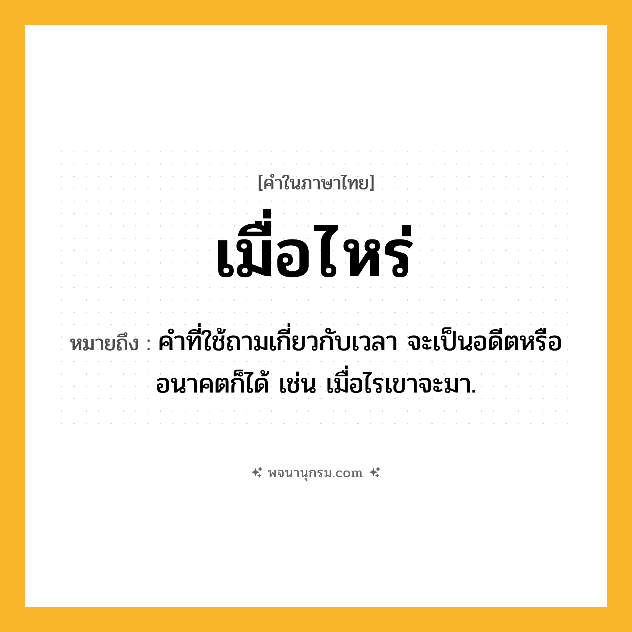 เมื่อไหร่ ความหมาย หมายถึงอะไร?, คำในภาษาไทย เมื่อไหร่ หมายถึง คำที่ใช้ถามเกี่ยวกับเวลา จะเป็นอดีตหรืออนาคตก็ได้ เช่น เมื่อไรเขาจะมา.