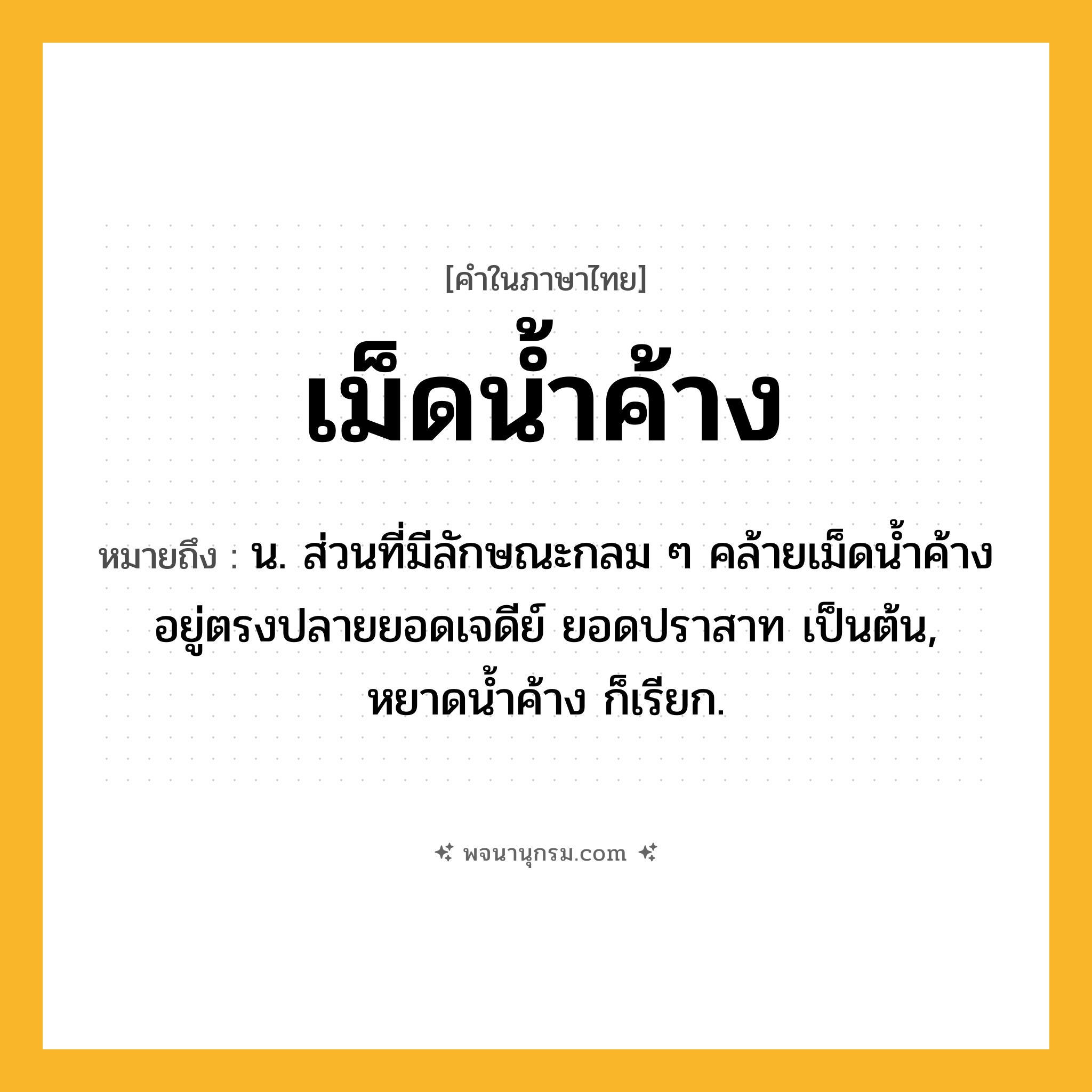เม็ดน้ำค้าง ความหมาย หมายถึงอะไร?, คำในภาษาไทย เม็ดน้ำค้าง หมายถึง น. ส่วนที่มีลักษณะกลม ๆ คล้ายเม็ดน้ำค้างอยู่ตรงปลายยอดเจดีย์ ยอดปราสาท เป็นต้น, หยาดน้ำค้าง ก็เรียก.