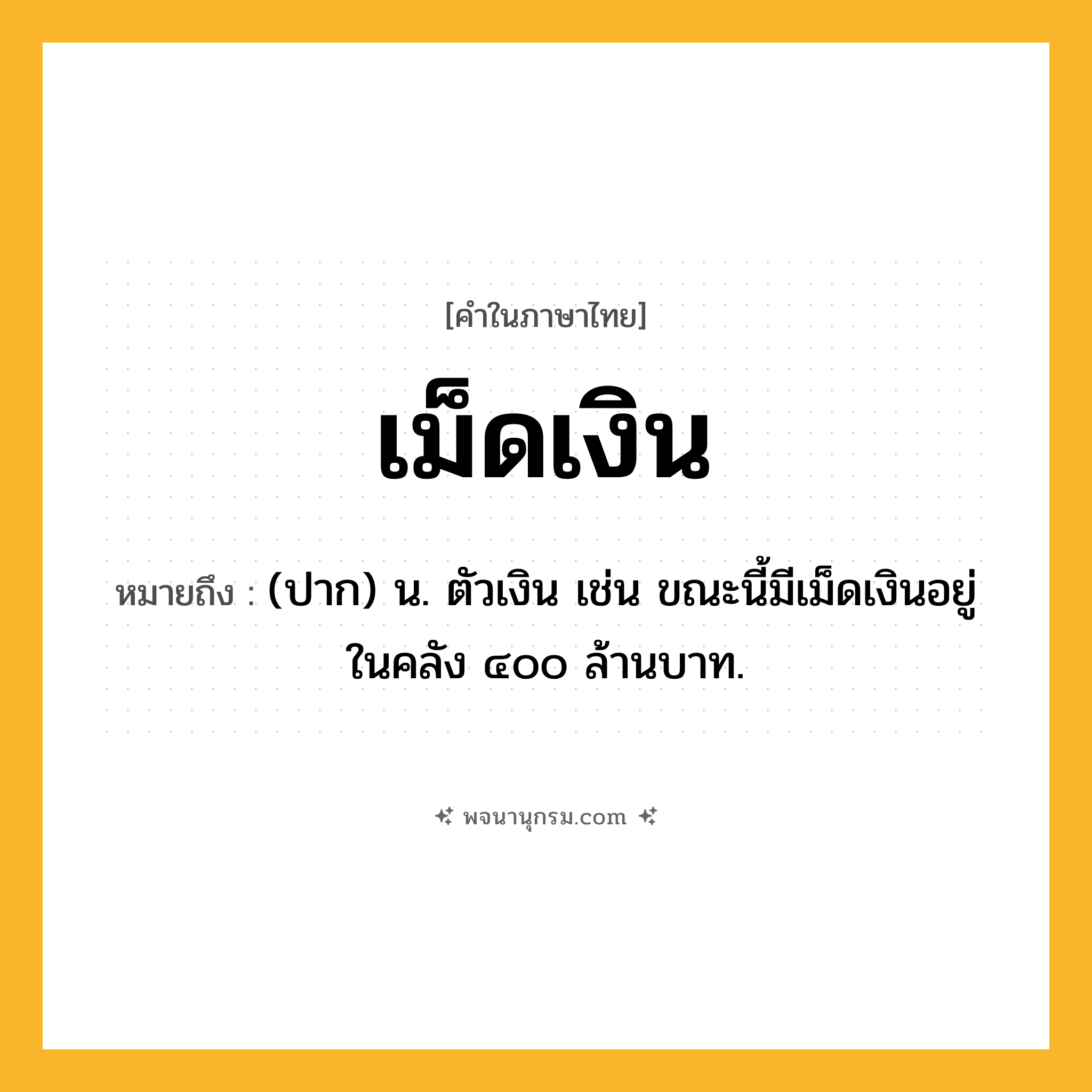 เม็ดเงิน ความหมาย หมายถึงอะไร?, คำในภาษาไทย เม็ดเงิน หมายถึง (ปาก) น. ตัวเงิน เช่น ขณะนี้มีเม็ดเงินอยู่ในคลัง ๔๐๐ ล้านบาท.