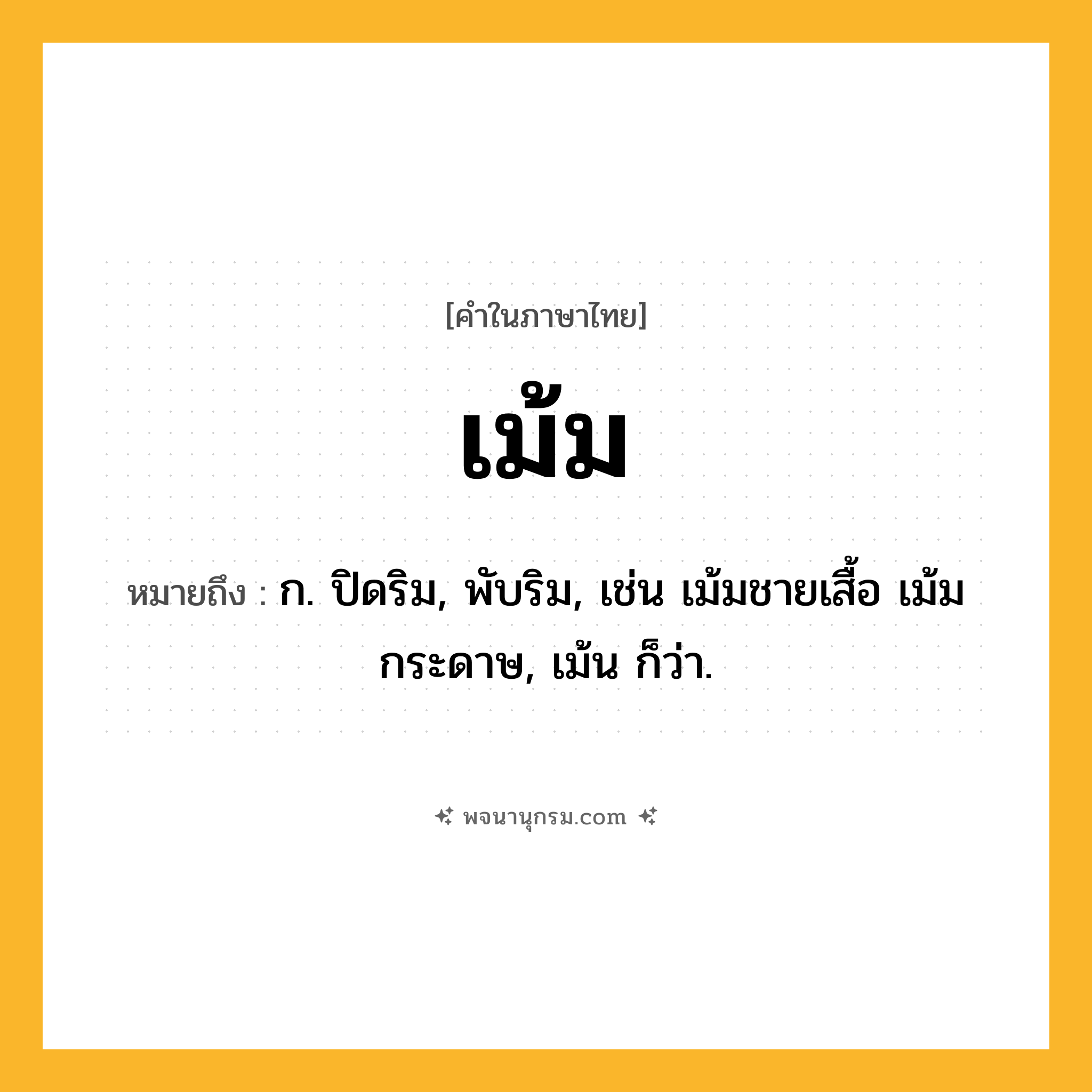 เม้ม ความหมาย หมายถึงอะไร?, คำในภาษาไทย เม้ม หมายถึง ก. ปิดริม, พับริม, เช่น เม้มชายเสื้อ เม้มกระดาษ, เม้น ก็ว่า.