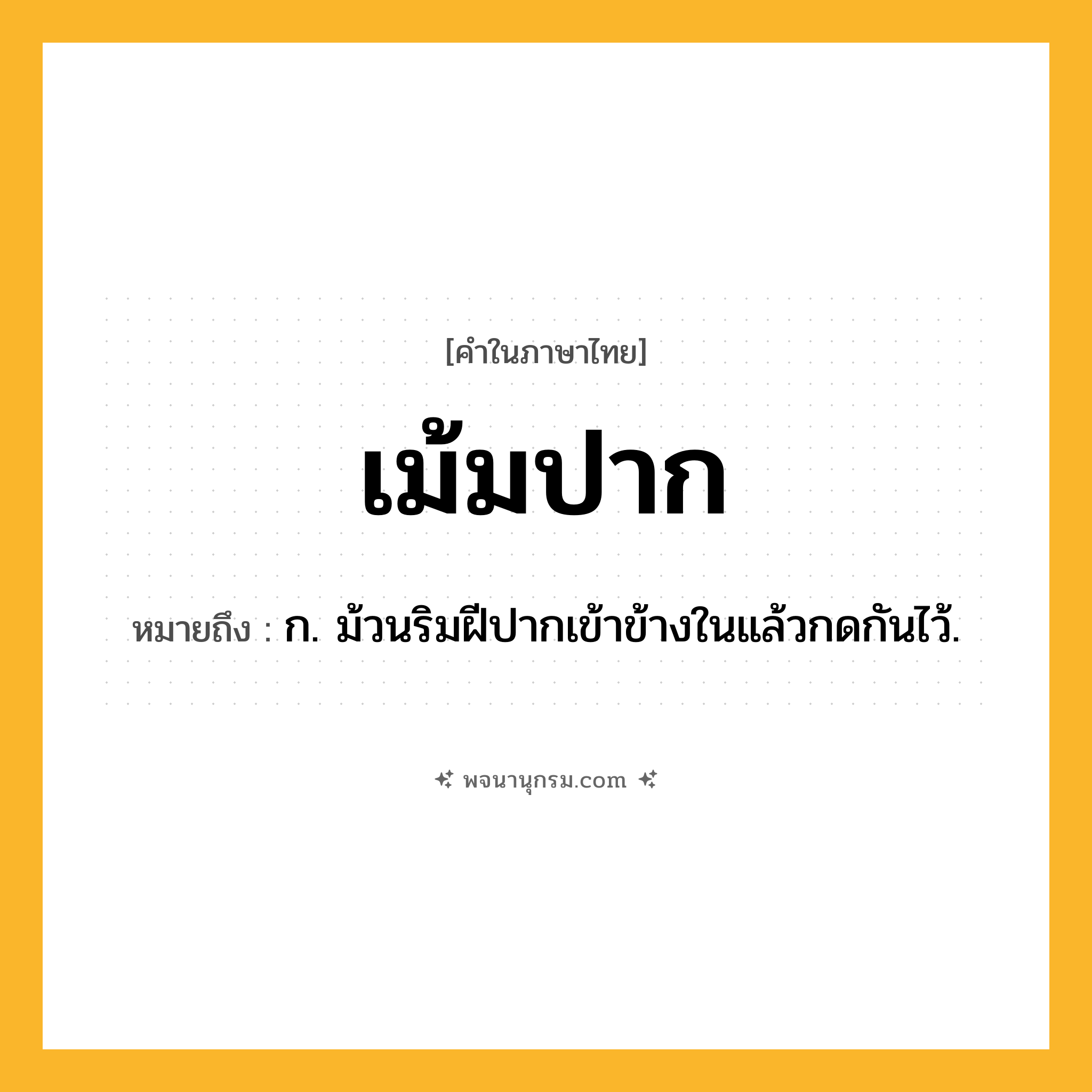 เม้มปาก ความหมาย หมายถึงอะไร?, คำในภาษาไทย เม้มปาก หมายถึง ก. ม้วนริมฝีปากเข้าข้างในแล้วกดกันไว้.