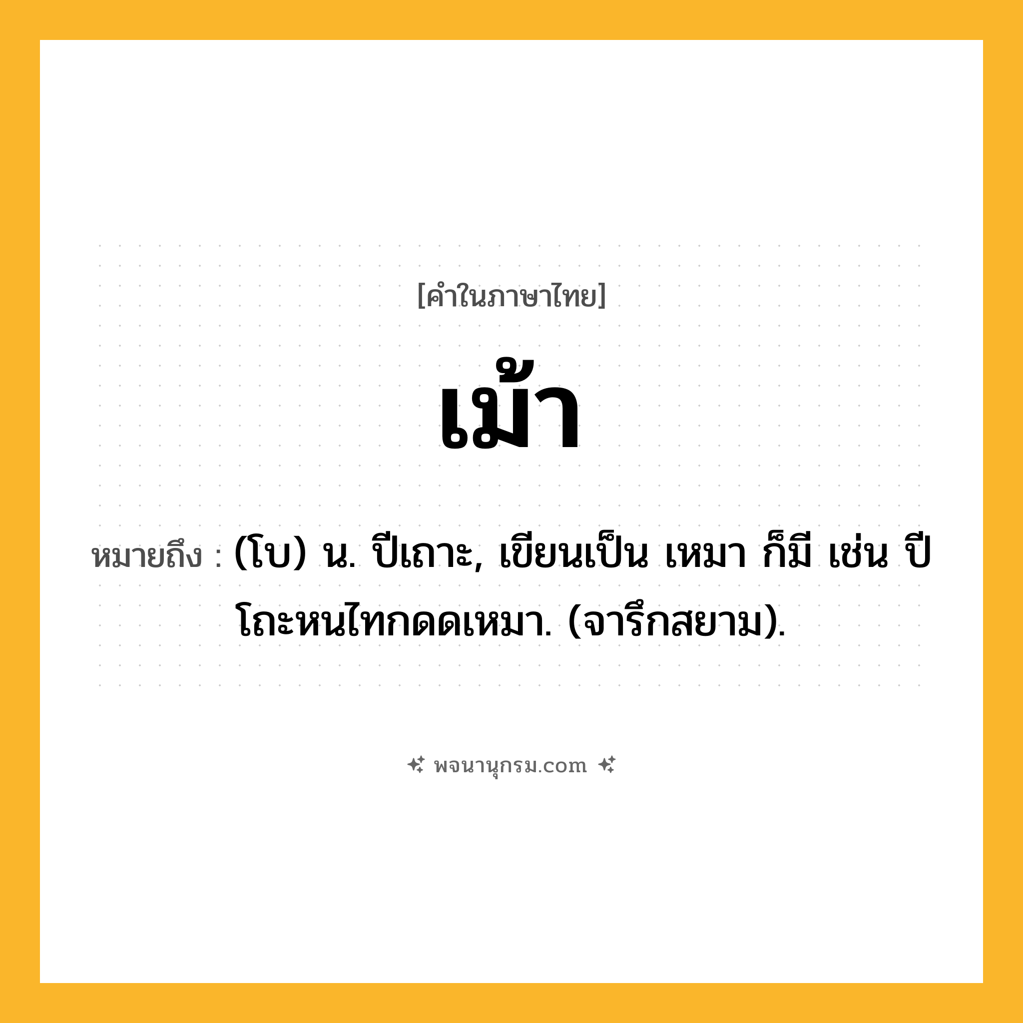 เม้า ความหมาย หมายถึงอะไร?, คำในภาษาไทย เม้า หมายถึง (โบ) น. ปีเถาะ, เขียนเป็น เหมา ก็มี เช่น ปีโถะหนไทกดดเหมา. (จารึกสยาม).