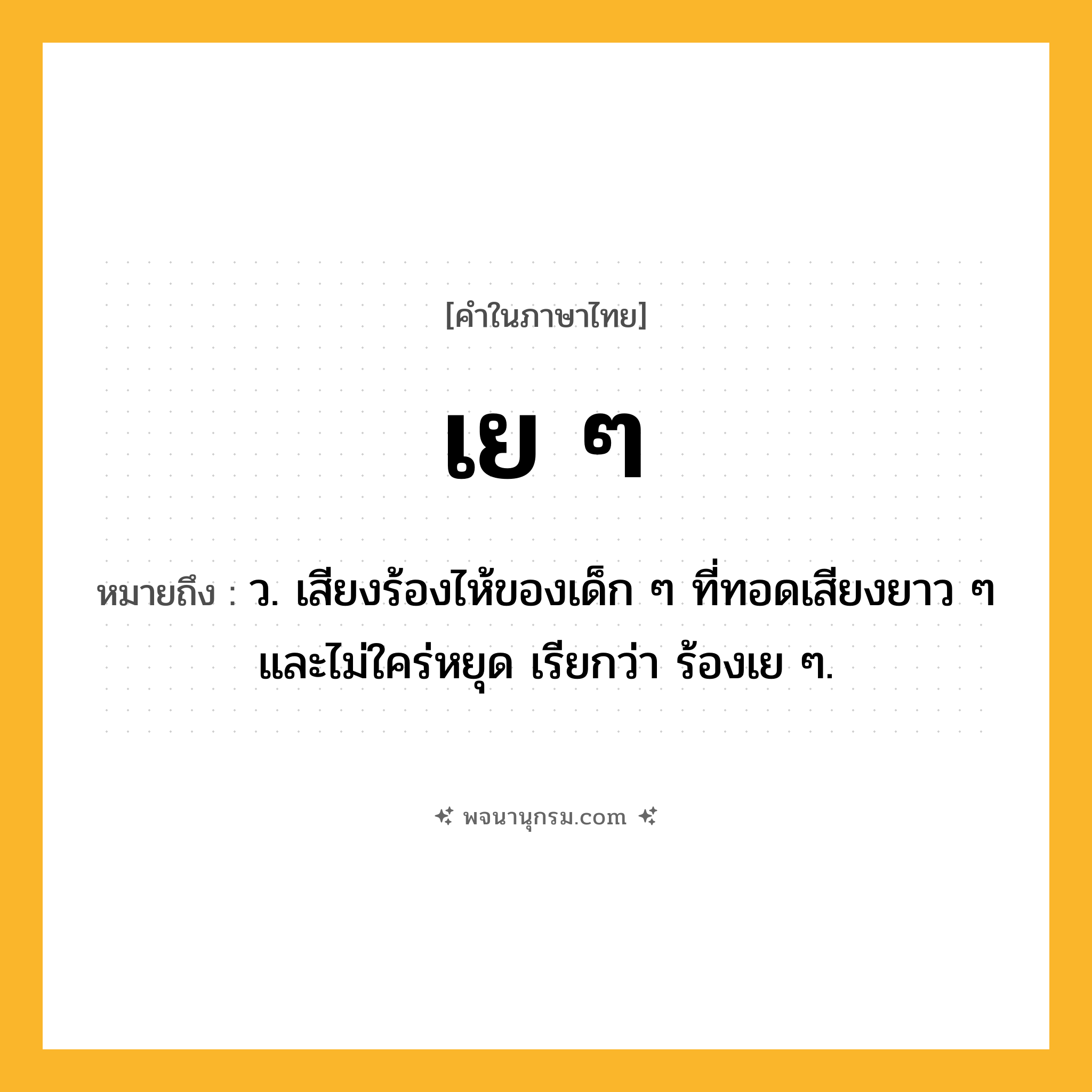 เย ๆ ความหมาย หมายถึงอะไร?, คำในภาษาไทย เย ๆ หมายถึง ว. เสียงร้องไห้ของเด็ก ๆ ที่ทอดเสียงยาว ๆ และไม่ใคร่หยุด เรียกว่า ร้องเย ๆ.