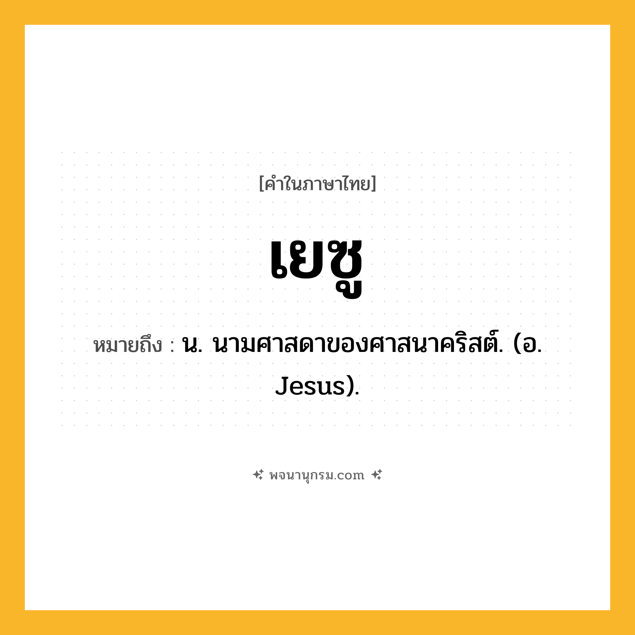เยซู ความหมาย หมายถึงอะไร?, คำในภาษาไทย เยซู หมายถึง น. นามศาสดาของศาสนาคริสต์. (อ. Jesus).