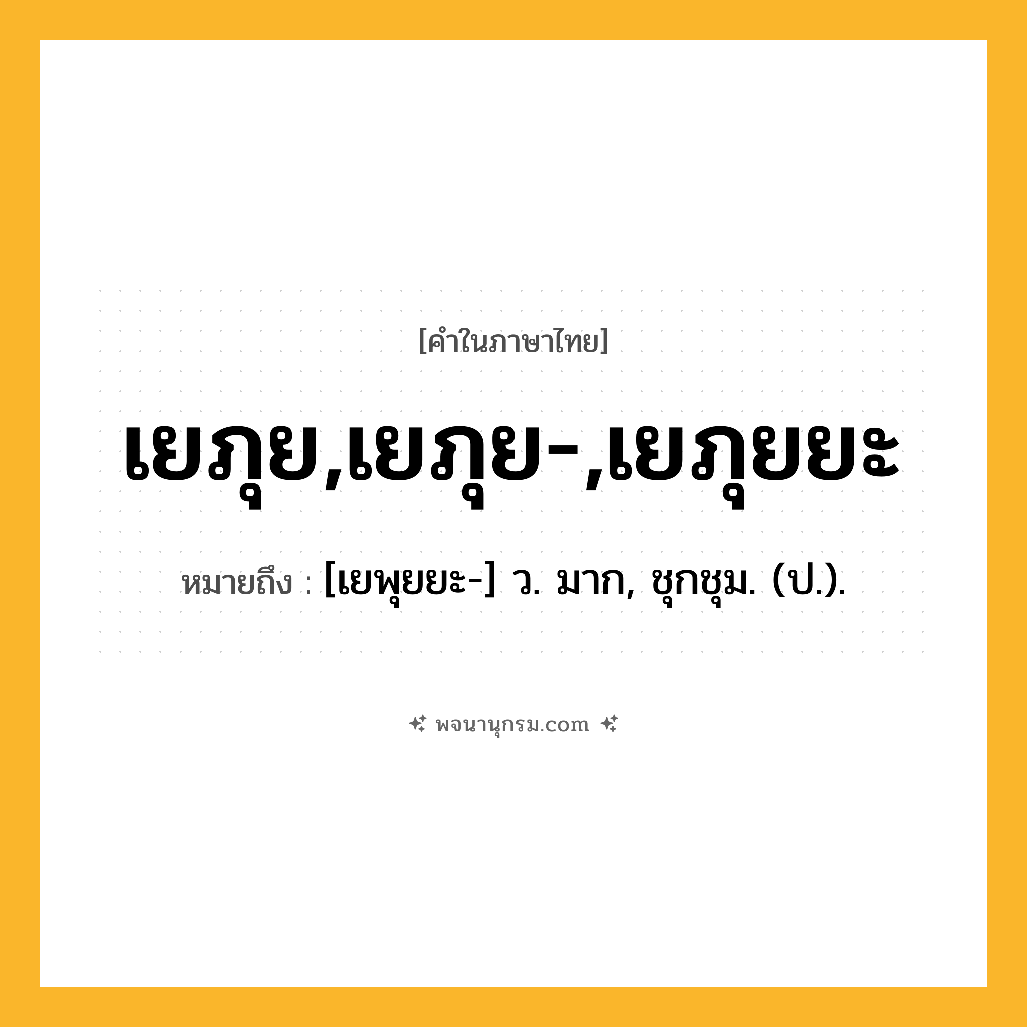 เยภุย,เยภุย-,เยภุยยะ ความหมาย หมายถึงอะไร?, คำในภาษาไทย เยภุย,เยภุย-,เยภุยยะ หมายถึง [เยพุยยะ-] ว. มาก, ชุกชุม. (ป.).