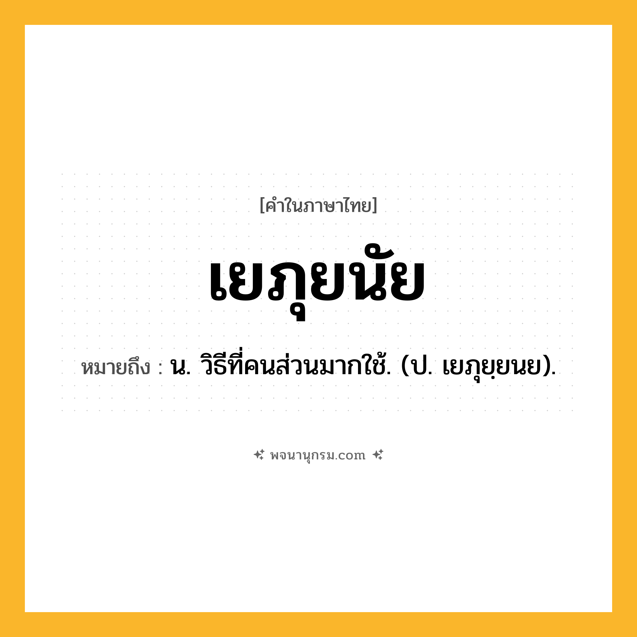 เยภุยนัย ความหมาย หมายถึงอะไร?, คำในภาษาไทย เยภุยนัย หมายถึง น. วิธีที่คนส่วนมากใช้. (ป. เยภุยฺยนย).