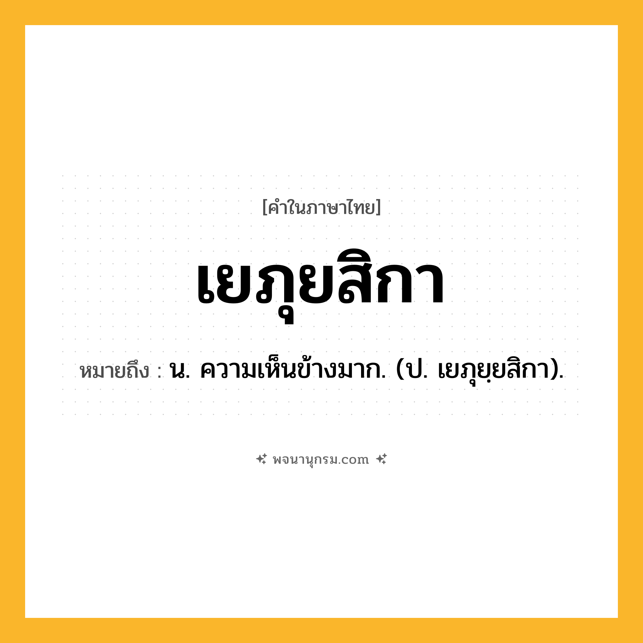 เยภุยสิกา ความหมาย หมายถึงอะไร?, คำในภาษาไทย เยภุยสิกา หมายถึง น. ความเห็นข้างมาก. (ป. เยภุยฺยสิกา).