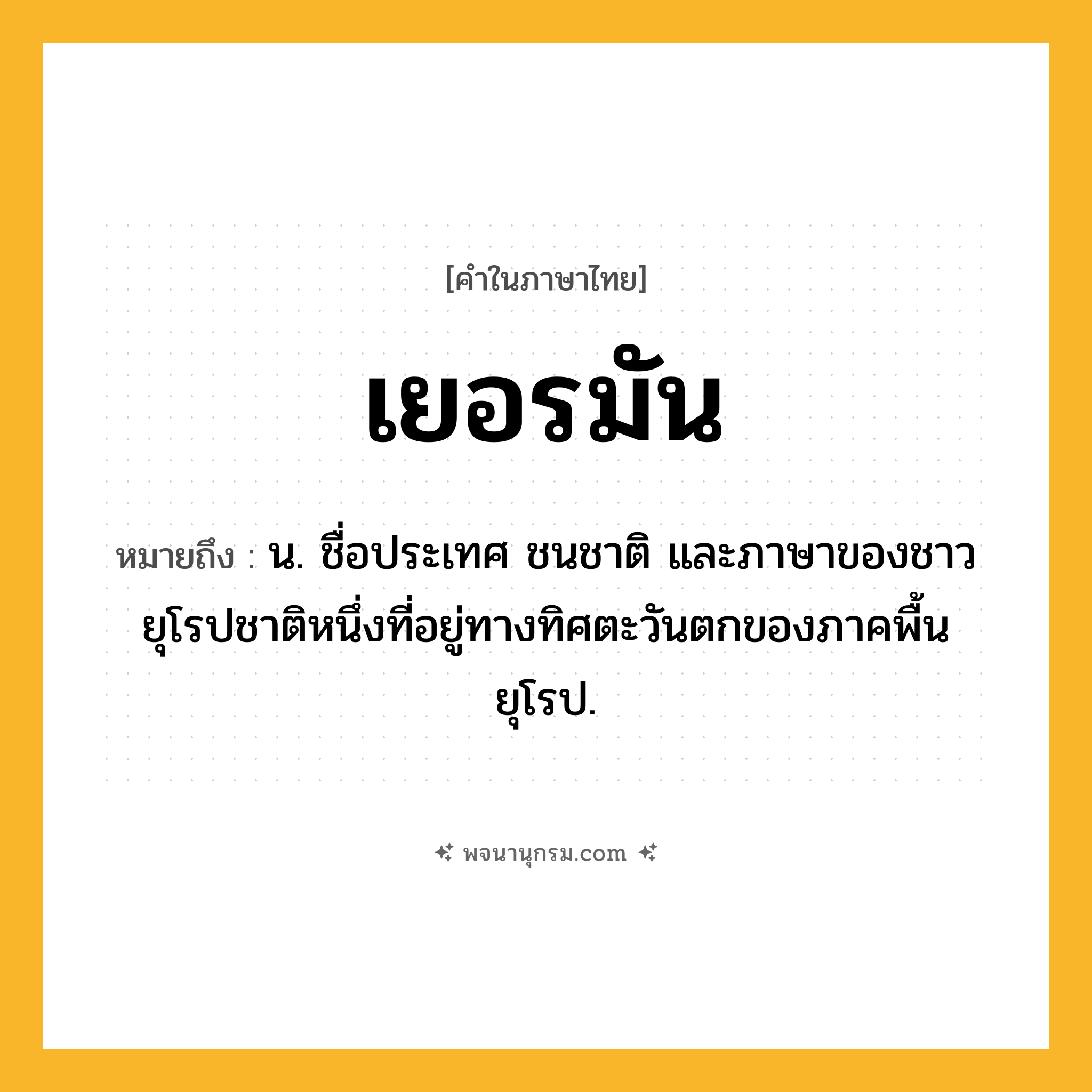 เยอรมัน ความหมาย หมายถึงอะไร?, คำในภาษาไทย เยอรมัน หมายถึง น. ชื่อประเทศ ชนชาติ และภาษาของชาวยุโรปชาติหนึ่งที่อยู่ทางทิศตะวันตกของภาคพื้นยุโรป.