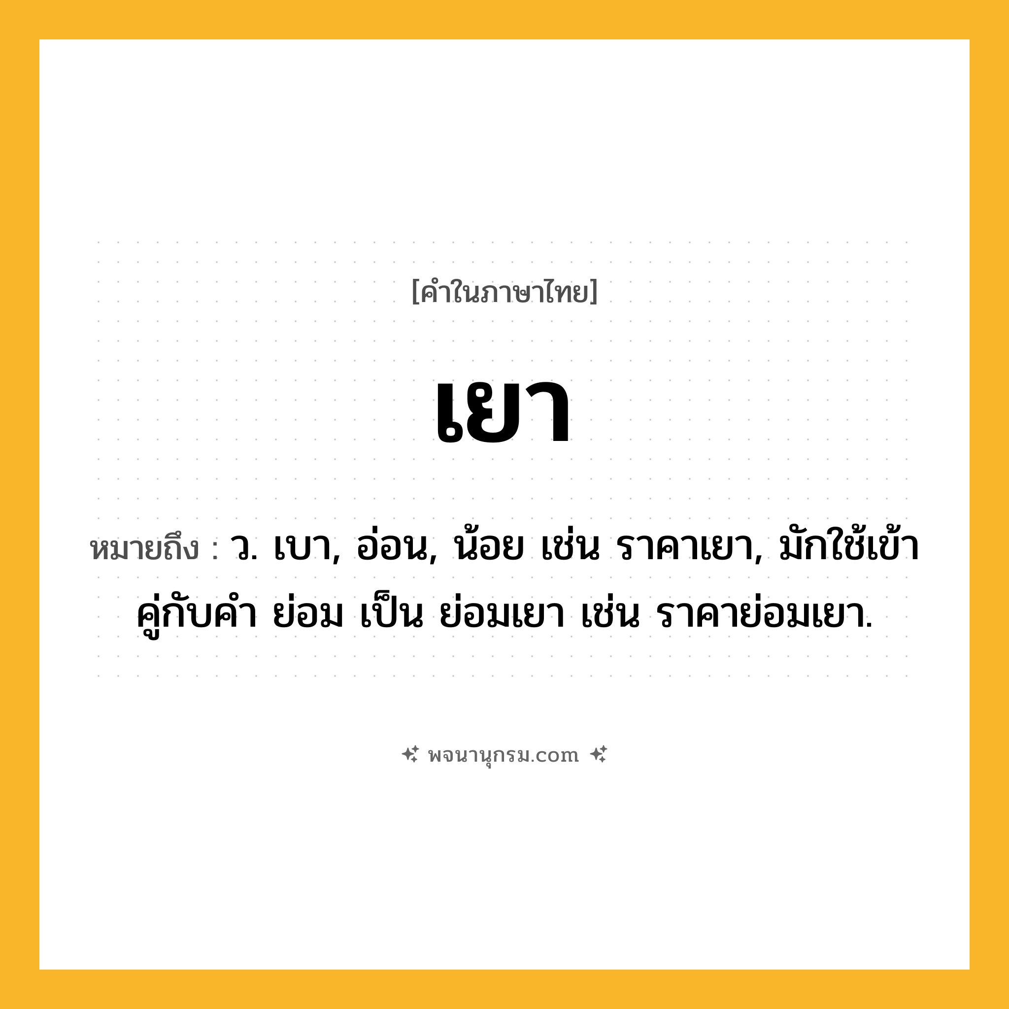 เยา ความหมาย หมายถึงอะไร?, คำในภาษาไทย เยา หมายถึง ว. เบา, อ่อน, น้อย เช่น ราคาเยา, มักใช้เข้าคู่กับคำ ย่อม เป็น ย่อมเยา เช่น ราคาย่อมเยา.
