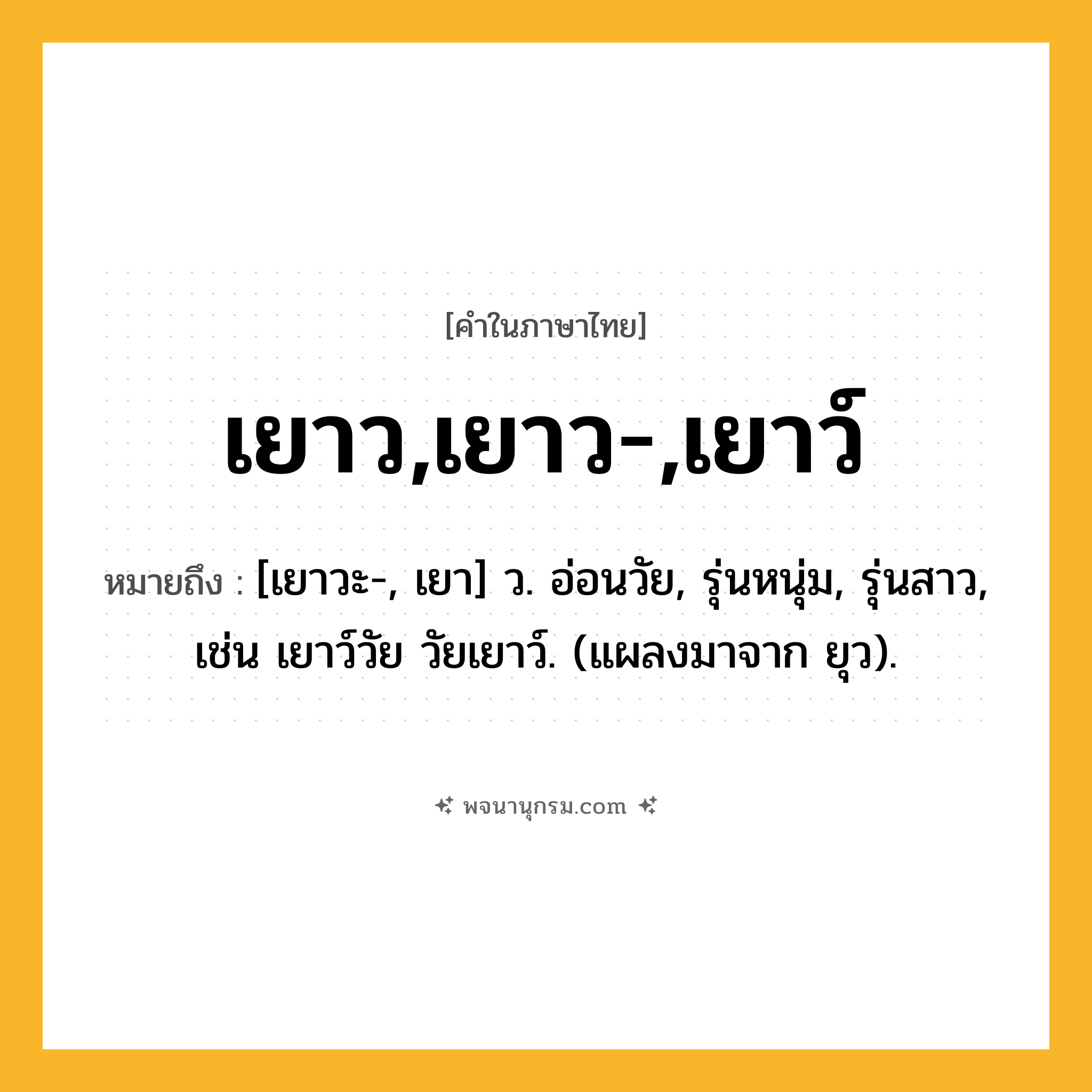 เยาว,เยาว-,เยาว์ ความหมาย หมายถึงอะไร?, คำในภาษาไทย เยาว,เยาว-,เยาว์ หมายถึง [เยาวะ-, เยา] ว. อ่อนวัย, รุ่นหนุ่ม, รุ่นสาว, เช่น เยาว์วัย วัยเยาว์. (แผลงมาจาก ยุว).