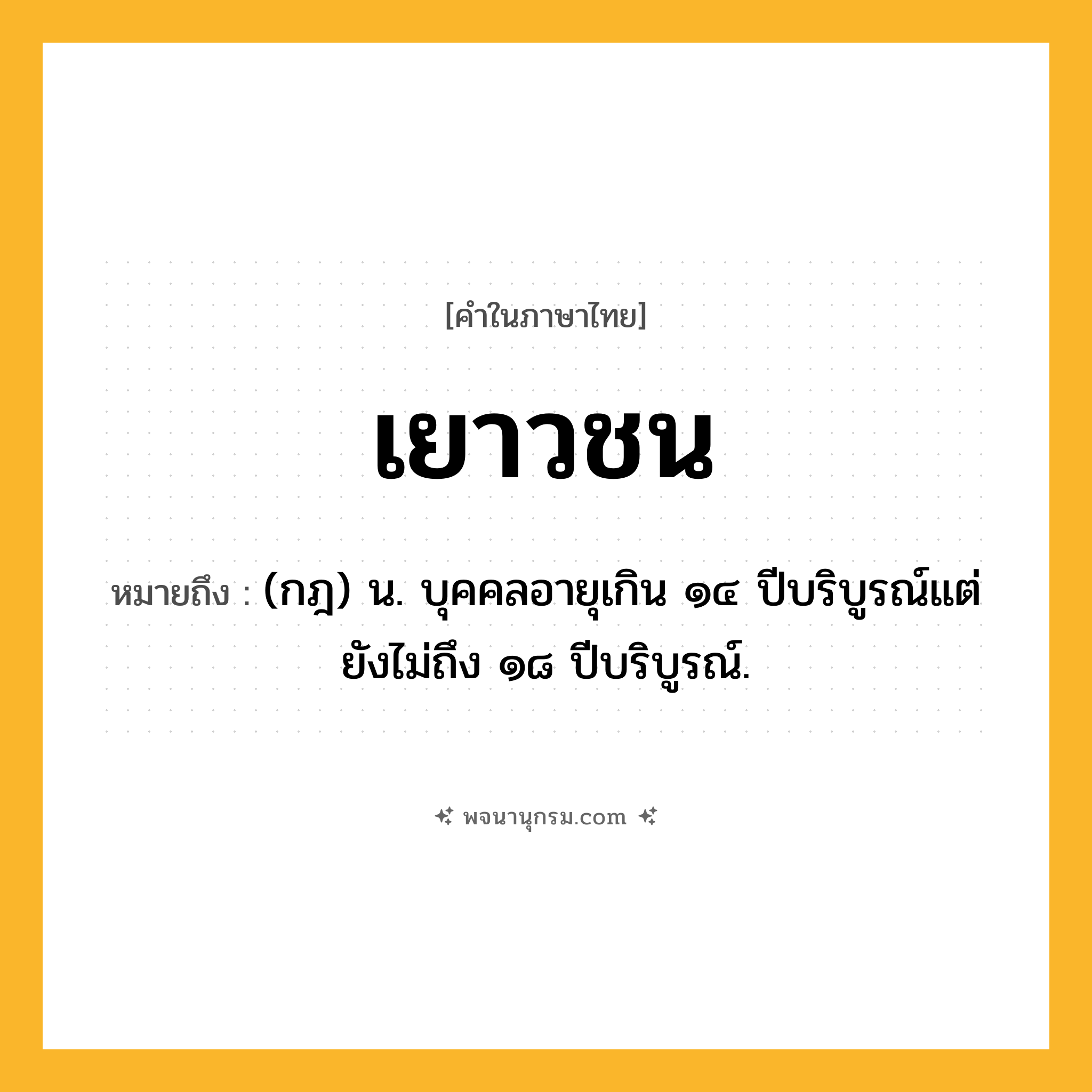เยาวชน ความหมาย หมายถึงอะไร?, คำในภาษาไทย เยาวชน หมายถึง (กฎ) น. บุคคลอายุเกิน ๑๔ ปีบริบูรณ์แต่ยังไม่ถึง ๑๘ ปีบริบูรณ์.