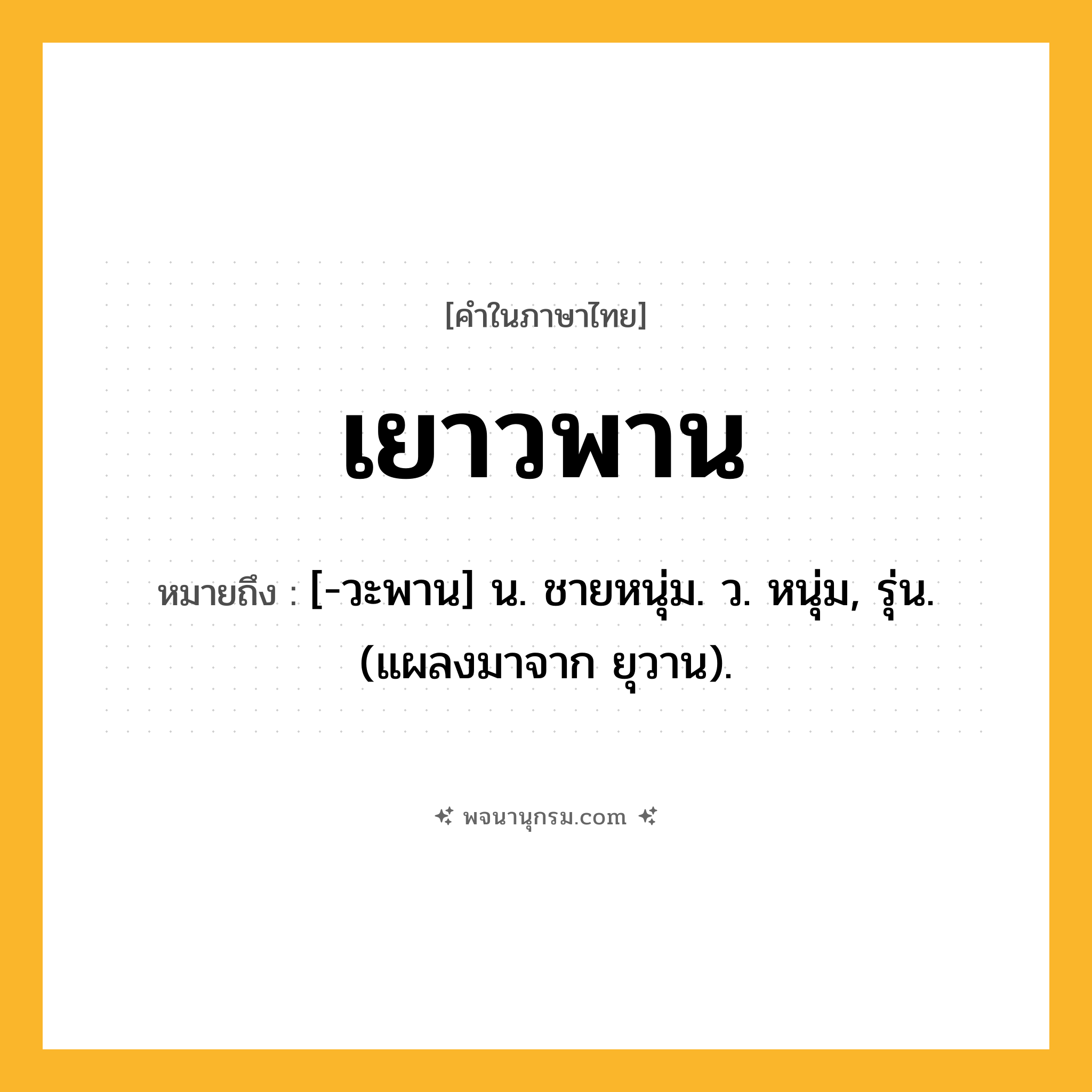 เยาวพาน ความหมาย หมายถึงอะไร?, คำในภาษาไทย เยาวพาน หมายถึง [-วะพาน] น. ชายหนุ่ม. ว. หนุ่ม, รุ่น. (แผลงมาจาก ยุวาน).