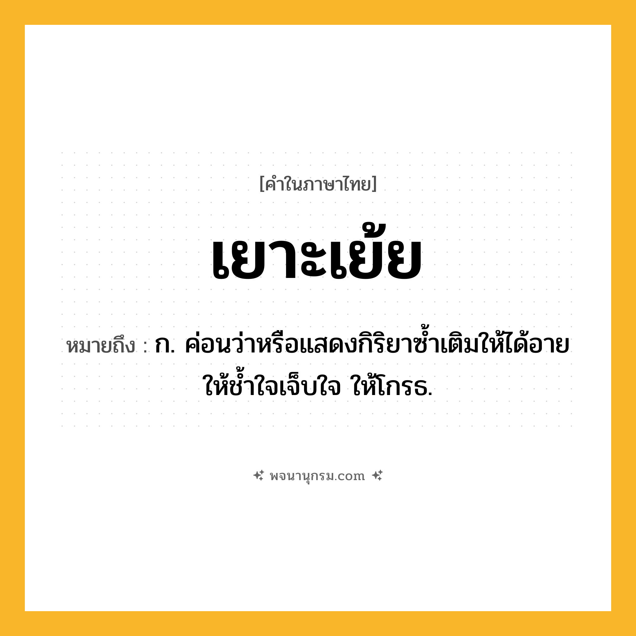 เยาะเย้ย ความหมาย หมายถึงอะไร?, คำในภาษาไทย เยาะเย้ย หมายถึง ก. ค่อนว่าหรือแสดงกิริยาซ้ำเติมให้ได้อาย ให้ช้ำใจเจ็บใจ ให้โกรธ.