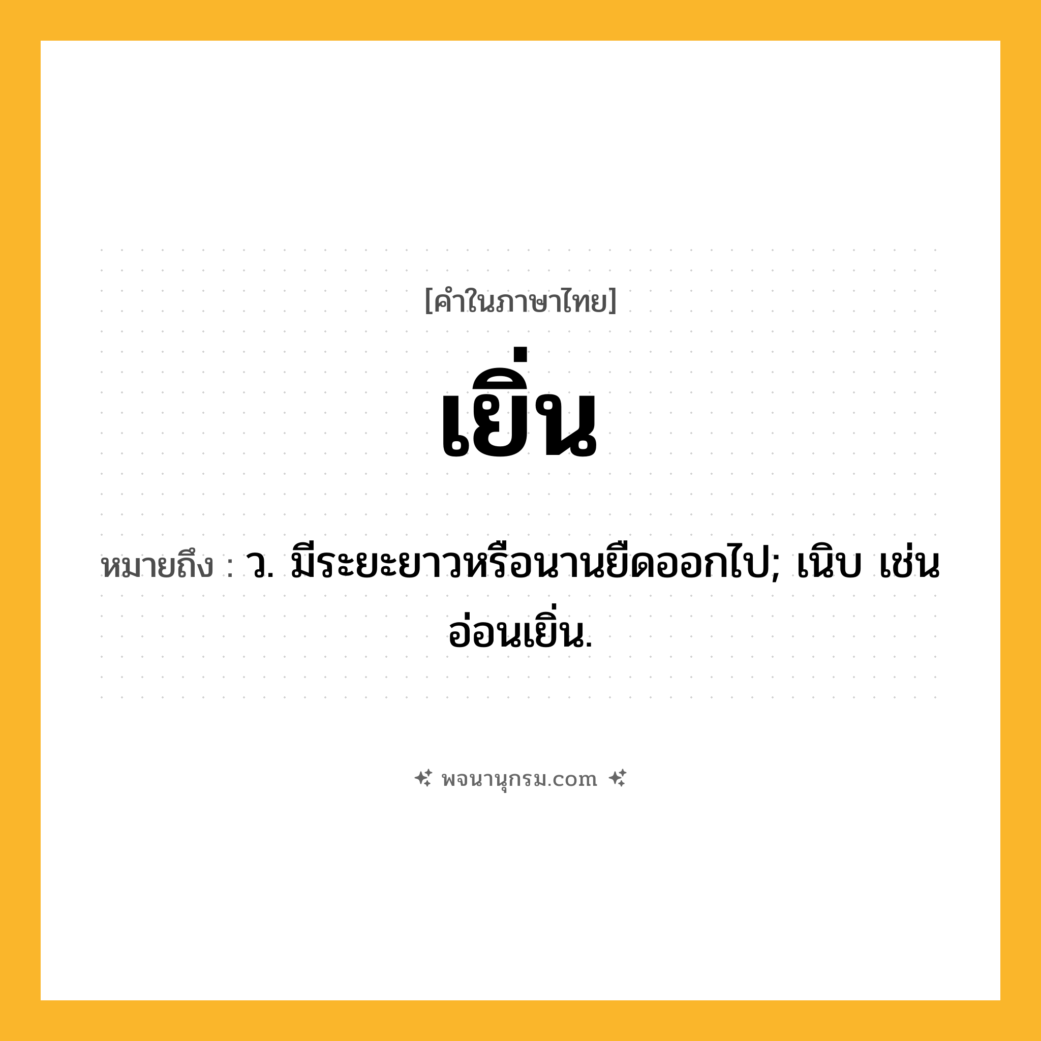 เยิ่น ความหมาย หมายถึงอะไร?, คำในภาษาไทย เยิ่น หมายถึง ว. มีระยะยาวหรือนานยืดออกไป; เนิบ เช่น อ่อนเยิ่น.