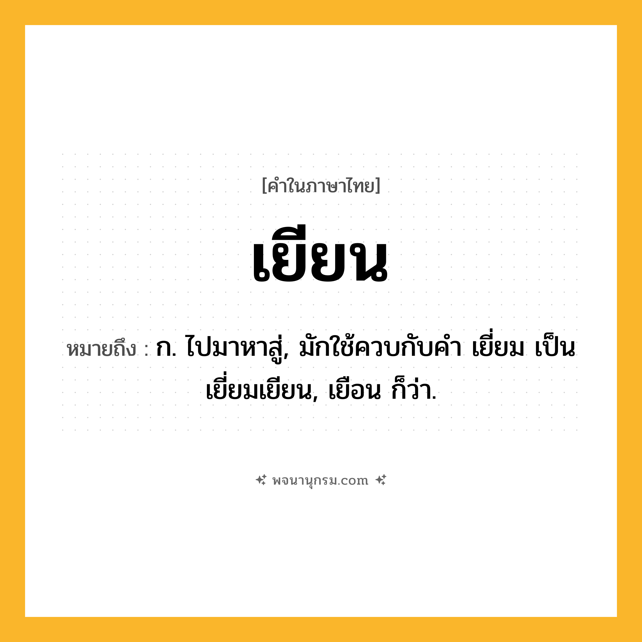 เยียน ความหมาย หมายถึงอะไร?, คำในภาษาไทย เยียน หมายถึง ก. ไปมาหาสู่, มักใช้ควบกับคํา เยี่ยม เป็น เยี่ยมเยียน, เยือน ก็ว่า.