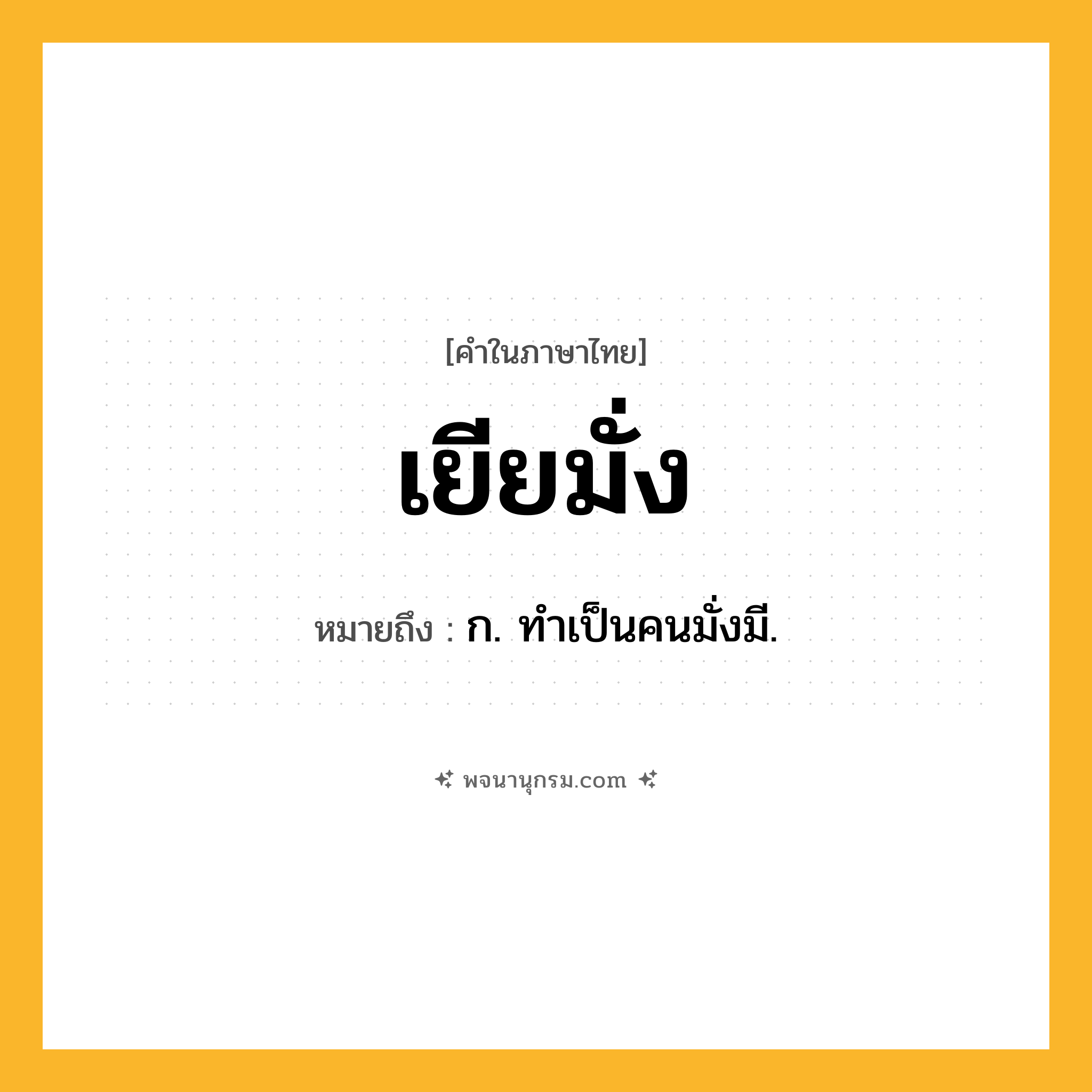 เยียมั่ง ความหมาย หมายถึงอะไร?, คำในภาษาไทย เยียมั่ง หมายถึง ก. ทําเป็นคนมั่งมี.
